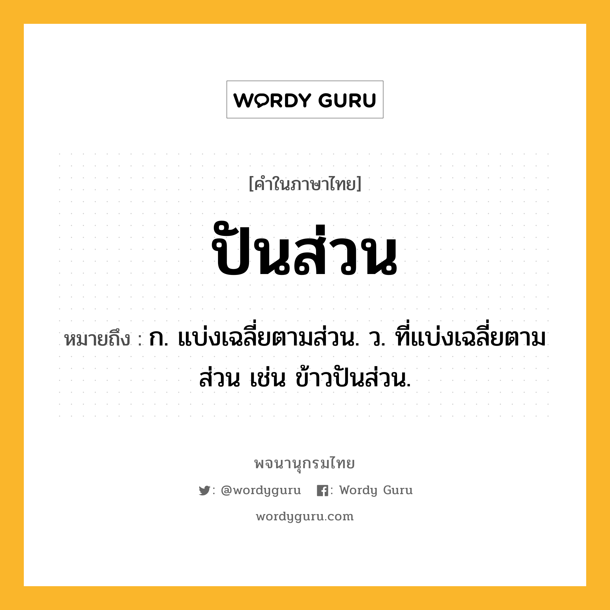 ปันส่วน หมายถึงอะไร?, คำในภาษาไทย ปันส่วน หมายถึง ก. แบ่งเฉลี่ยตามส่วน. ว. ที่แบ่งเฉลี่ยตามส่วน เช่น ข้าวปันส่วน.