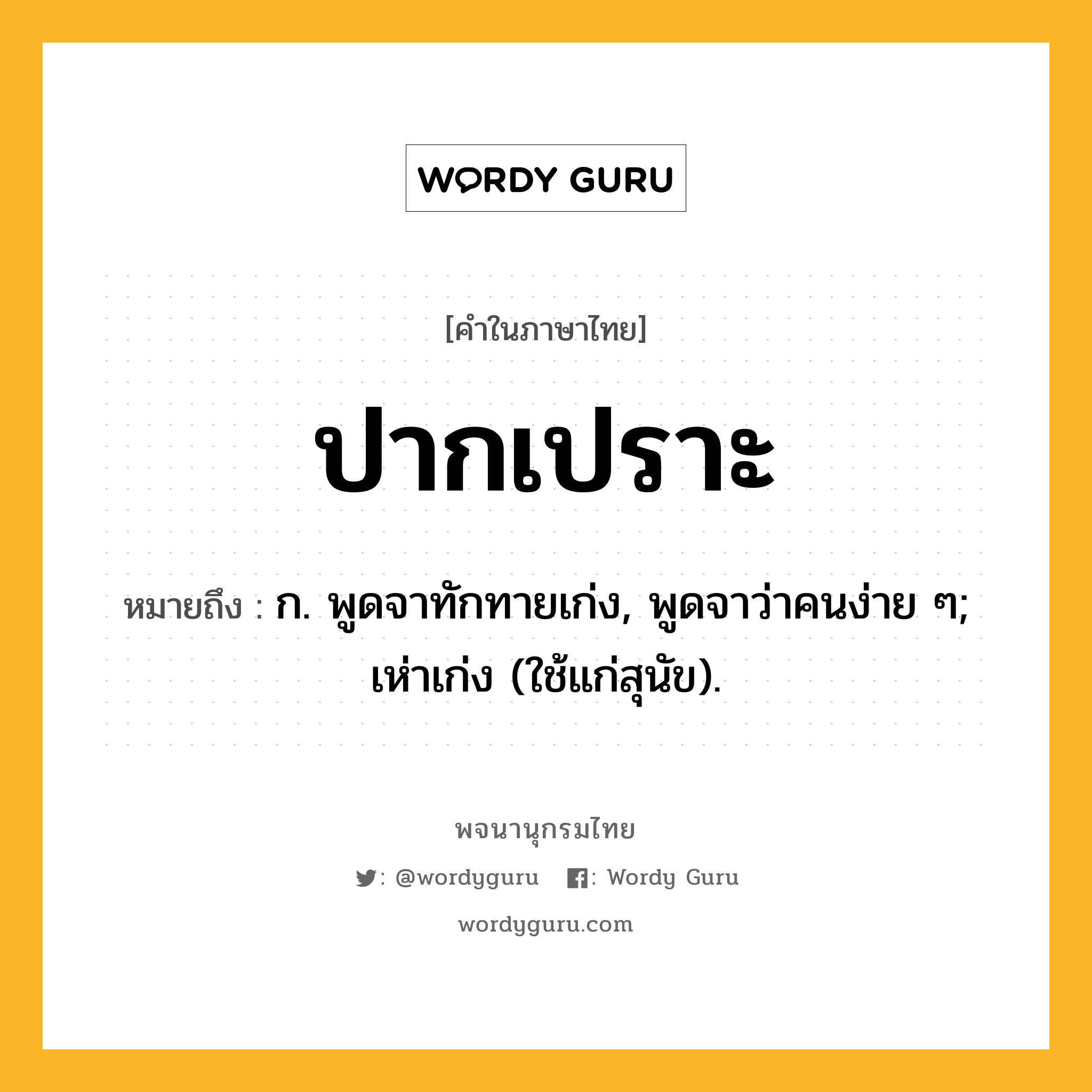 ปากเปราะ ความหมาย หมายถึงอะไร?, คำในภาษาไทย ปากเปราะ หมายถึง ก. พูดจาทักทายเก่ง, พูดจาว่าคนง่าย ๆ; เห่าเก่ง (ใช้แก่สุนัข).