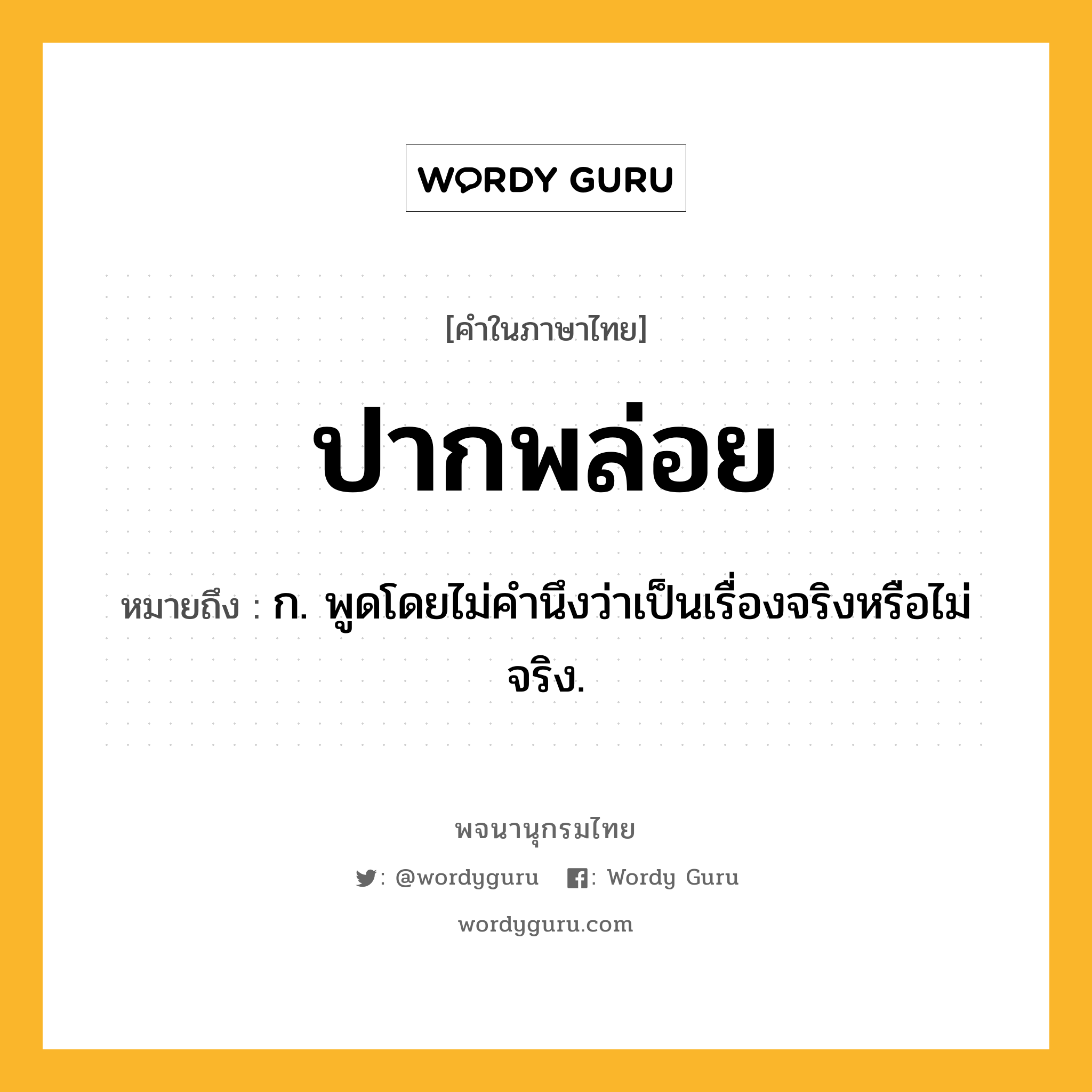 ปากพล่อย ความหมาย หมายถึงอะไร?, คำในภาษาไทย ปากพล่อย หมายถึง ก. พูดโดยไม่คำนึงว่าเป็นเรื่องจริงหรือไม่จริง.