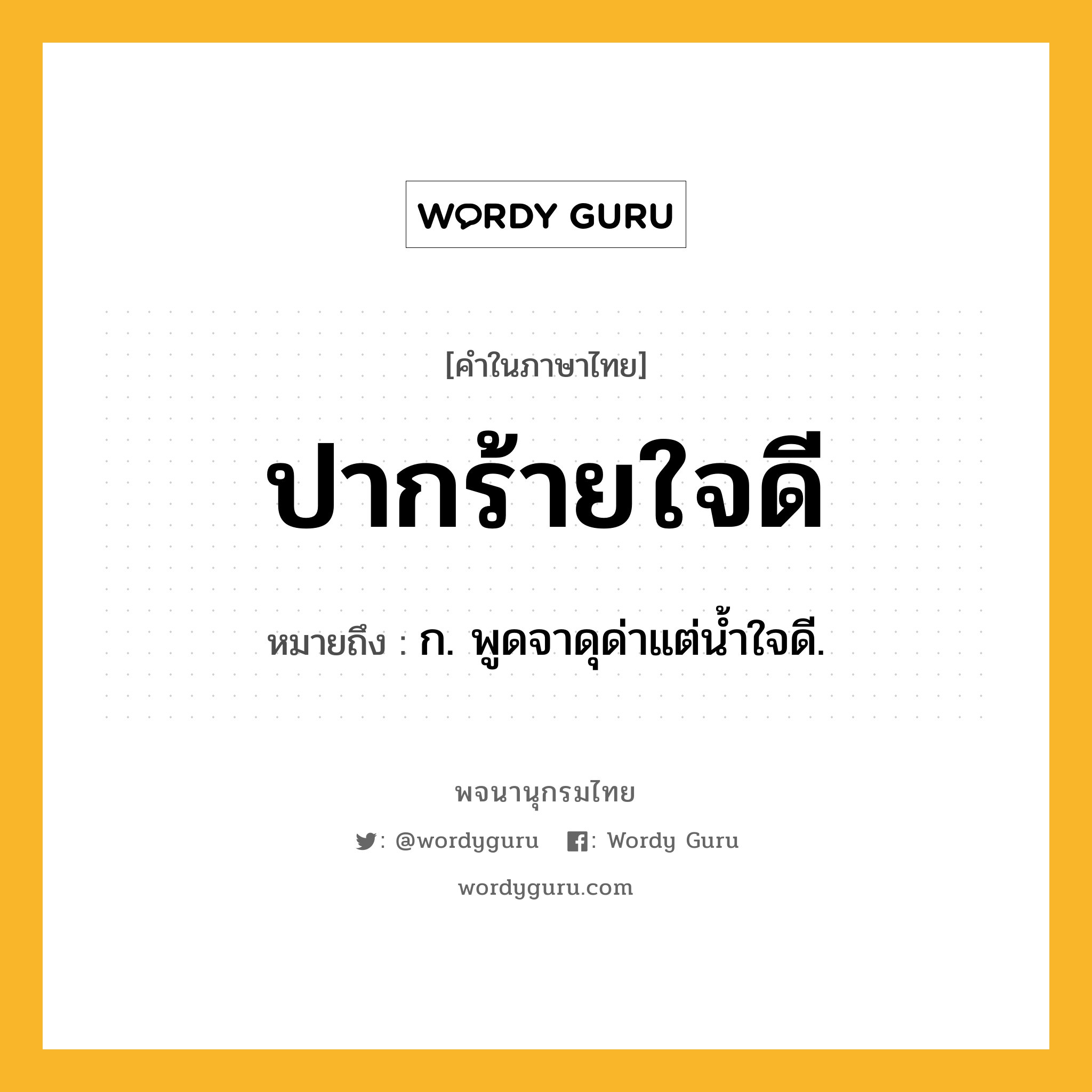 ปากร้ายใจดี หมายถึงอะไร?, คำในภาษาไทย ปากร้ายใจดี หมายถึง ก. พูดจาดุด่าแต่น้ำใจดี.
