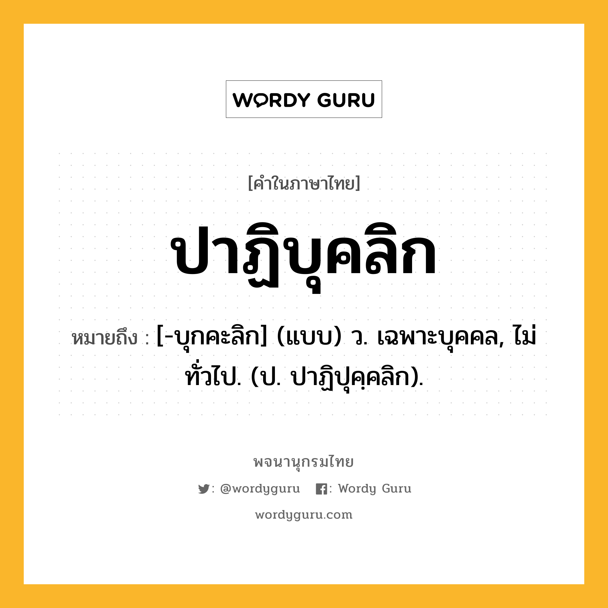ปาฏิบุคลิก ความหมาย หมายถึงอะไร?, คำในภาษาไทย ปาฏิบุคลิก หมายถึง [-บุกคะลิก] (แบบ) ว. เฉพาะบุคคล, ไม่ทั่วไป. (ป. ปาฏิปุคฺคลิก).