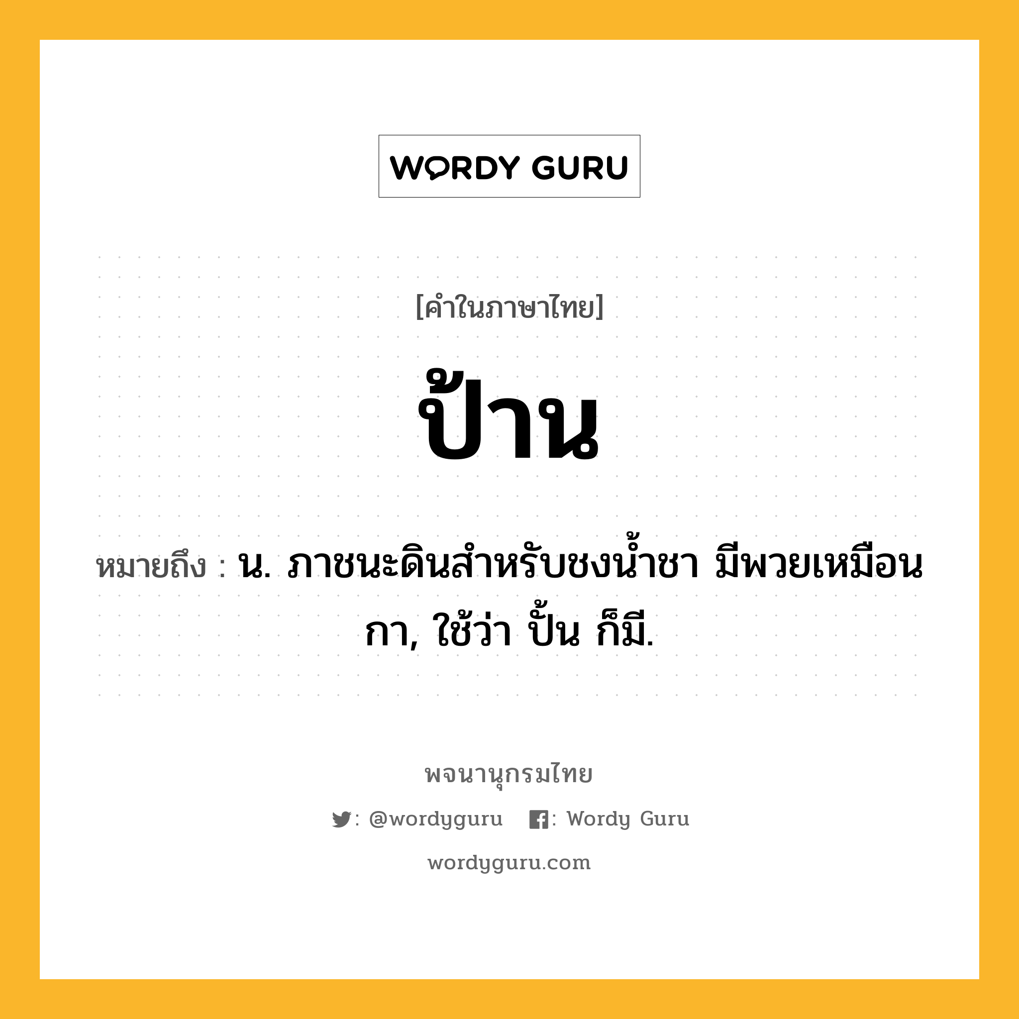ป้าน ความหมาย หมายถึงอะไร?, คำในภาษาไทย ป้าน หมายถึง น. ภาชนะดินสําหรับชงนํ้าชา มีพวยเหมือนกา, ใช้ว่า ปั้น ก็มี.