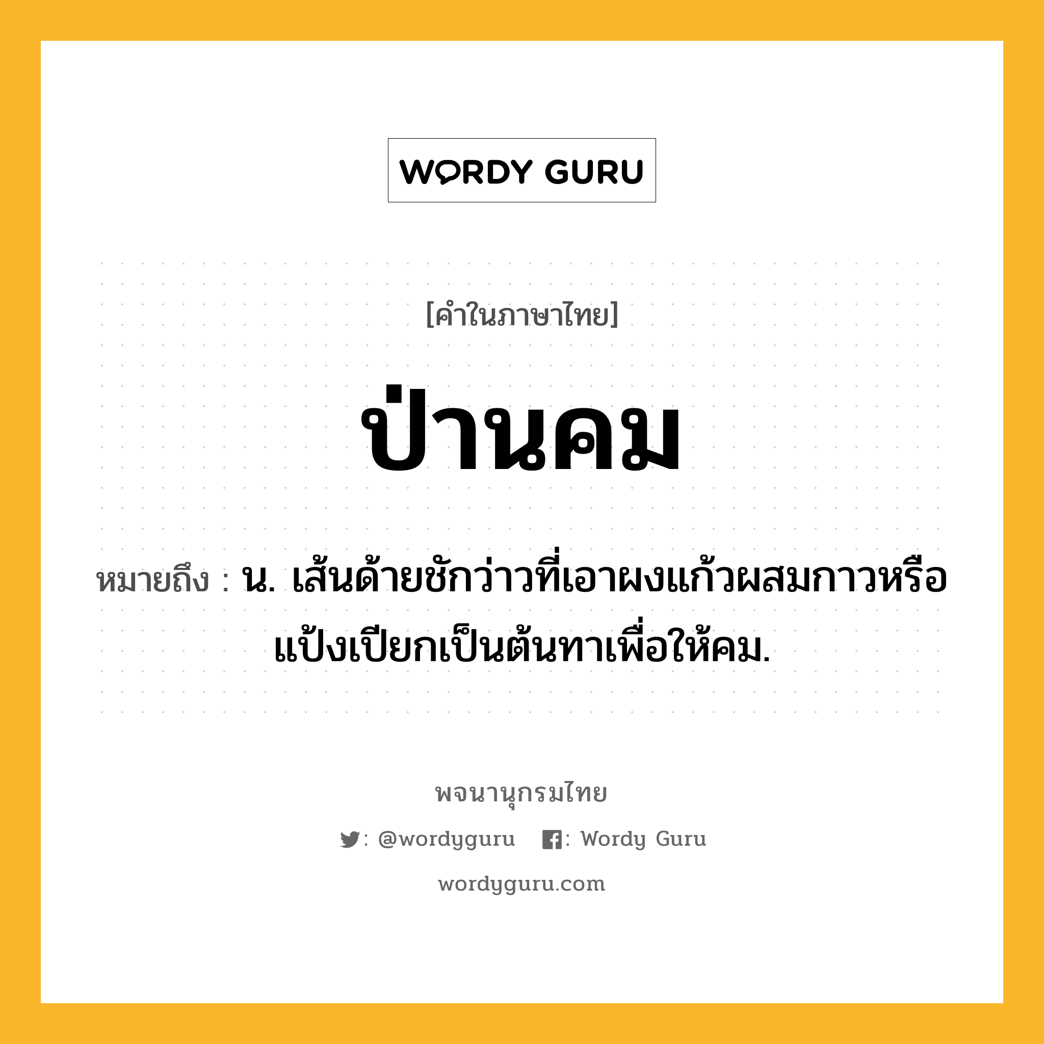 ป่านคม ความหมาย หมายถึงอะไร?, คำในภาษาไทย ป่านคม หมายถึง น. เส้นด้ายชักว่าวที่เอาผงแก้วผสมกาวหรือแป้งเปียกเป็นต้นทาเพื่อให้คม.