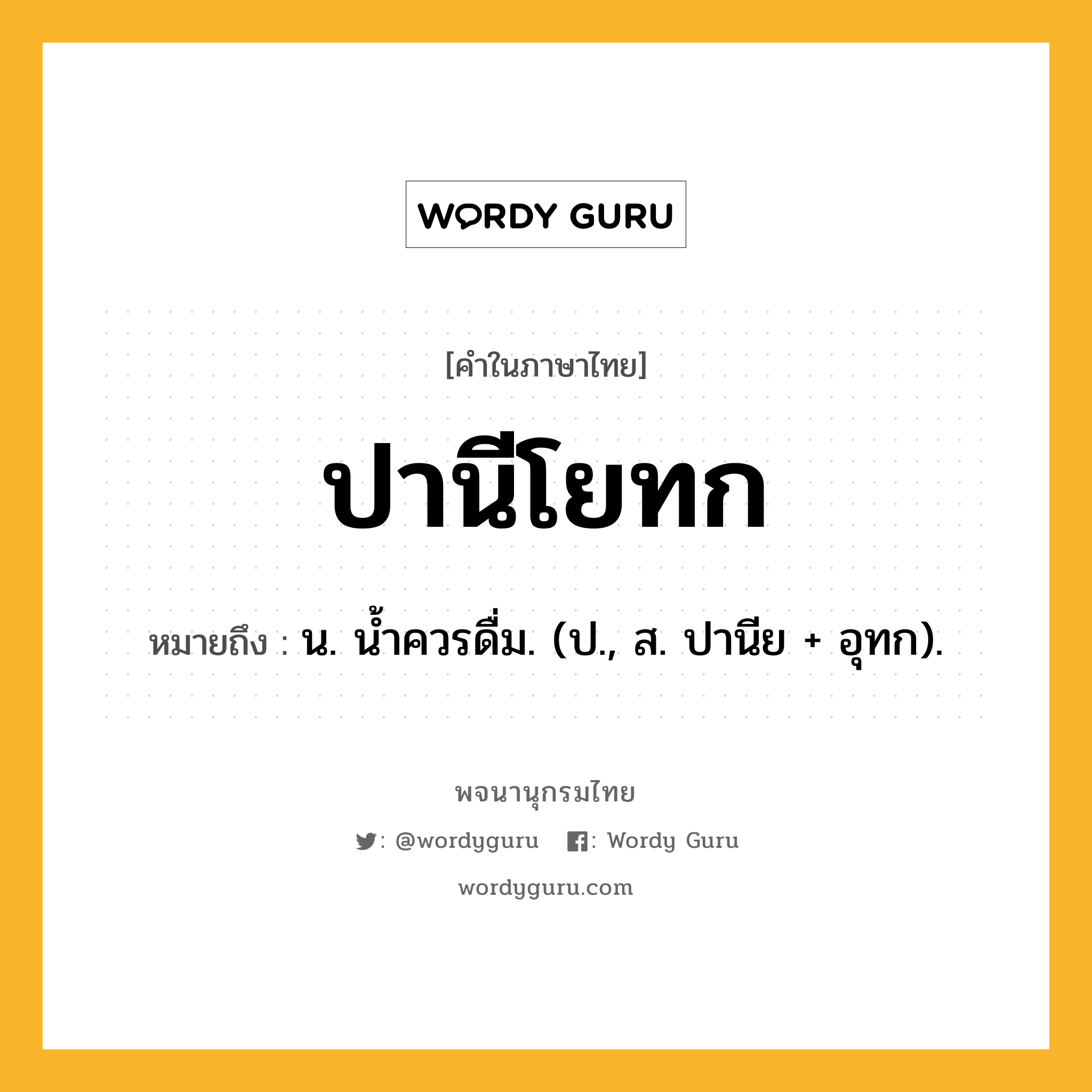 ปานีโยทก หมายถึงอะไร?, คำในภาษาไทย ปานีโยทก หมายถึง น. นํ้าควรดื่ม. (ป., ส. ปานีย + อุทก).