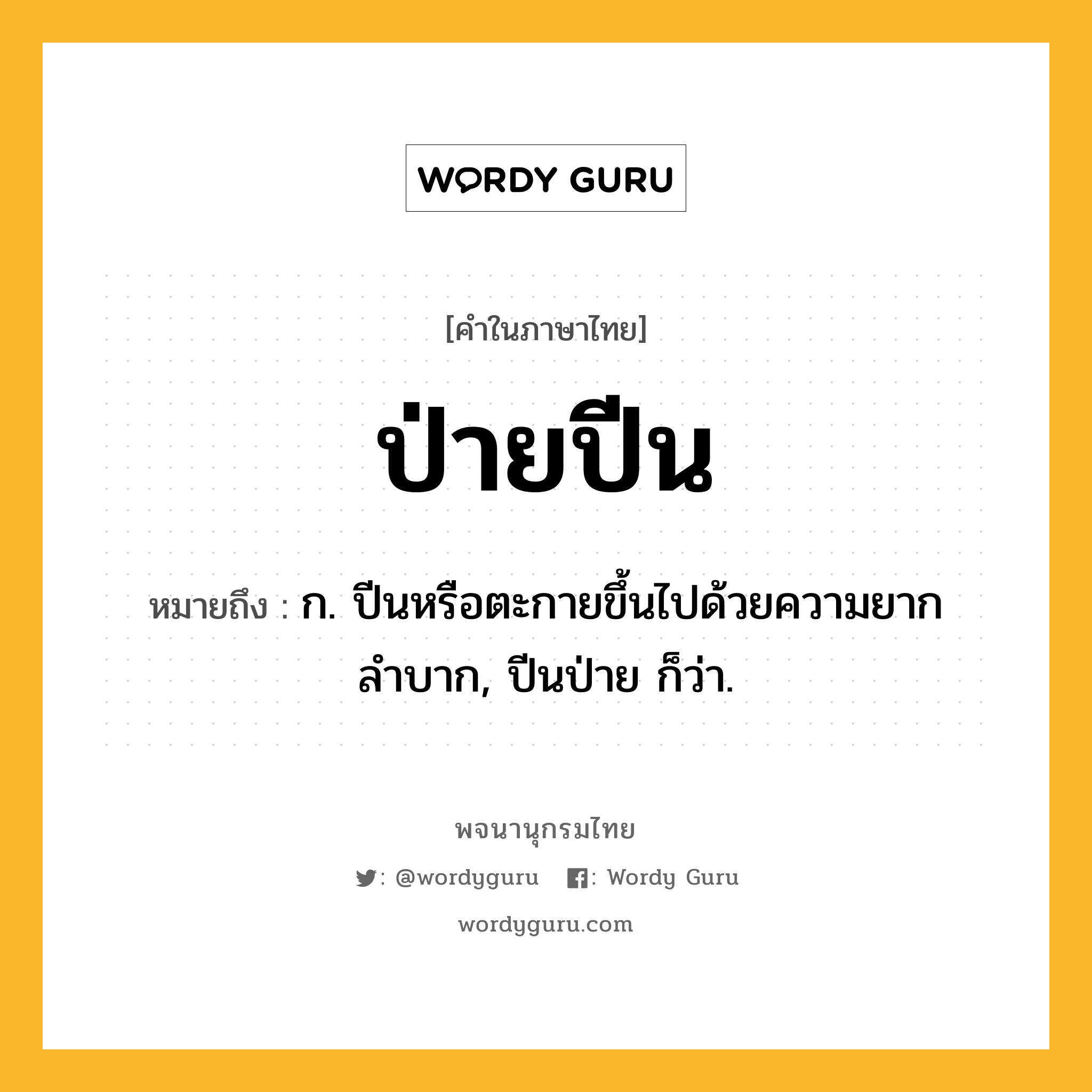 ป่ายปีน หมายถึงอะไร?, คำในภาษาไทย ป่ายปีน หมายถึง ก. ปีนหรือตะกายขึ้นไปด้วยความยากลำบาก, ปีนป่าย ก็ว่า.