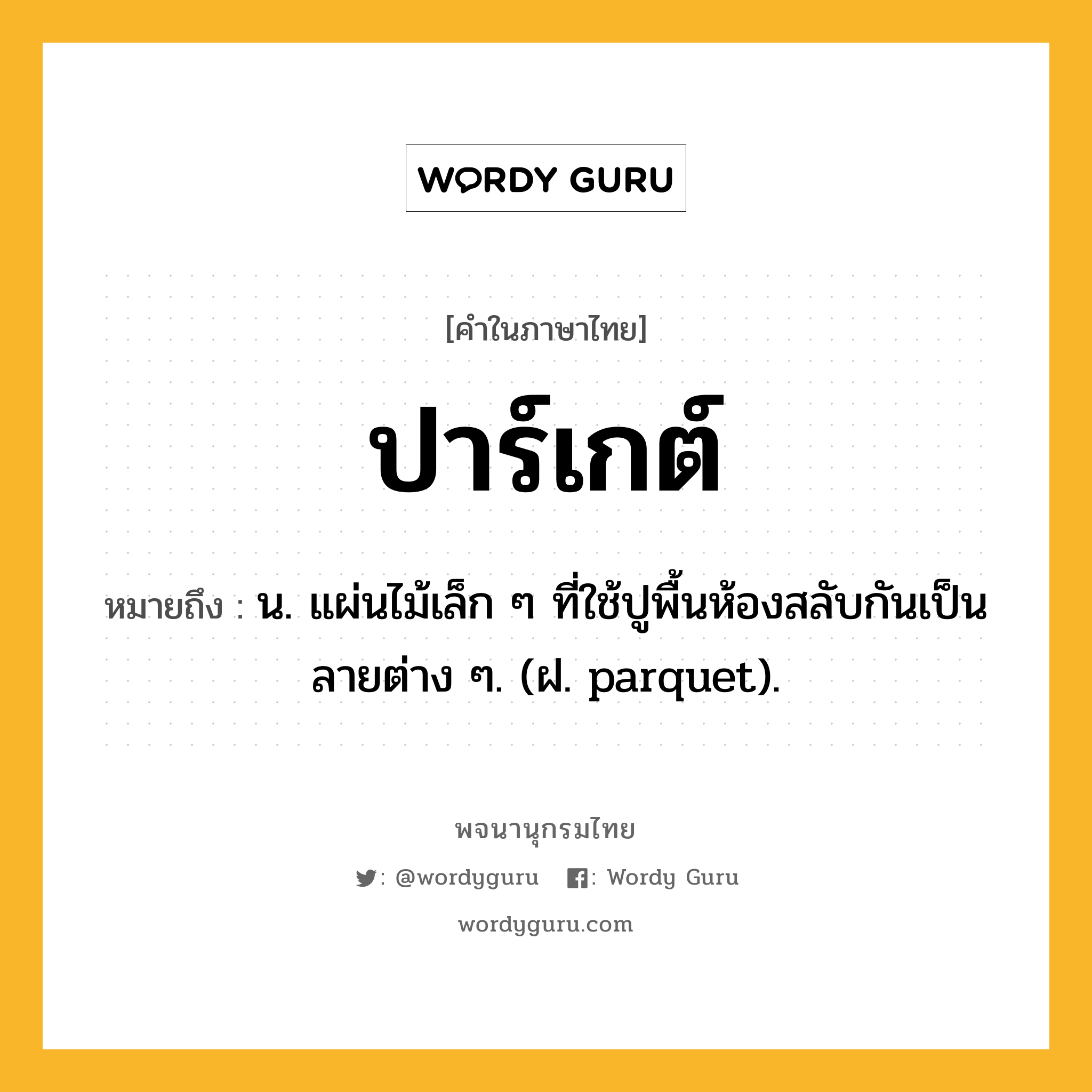 ปาร์เกต์ หมายถึงอะไร?, คำในภาษาไทย ปาร์เกต์ หมายถึง น. แผ่นไม้เล็ก ๆ ที่ใช้ปูพื้นห้องสลับกันเป็นลายต่าง ๆ. (ฝ. parquet).