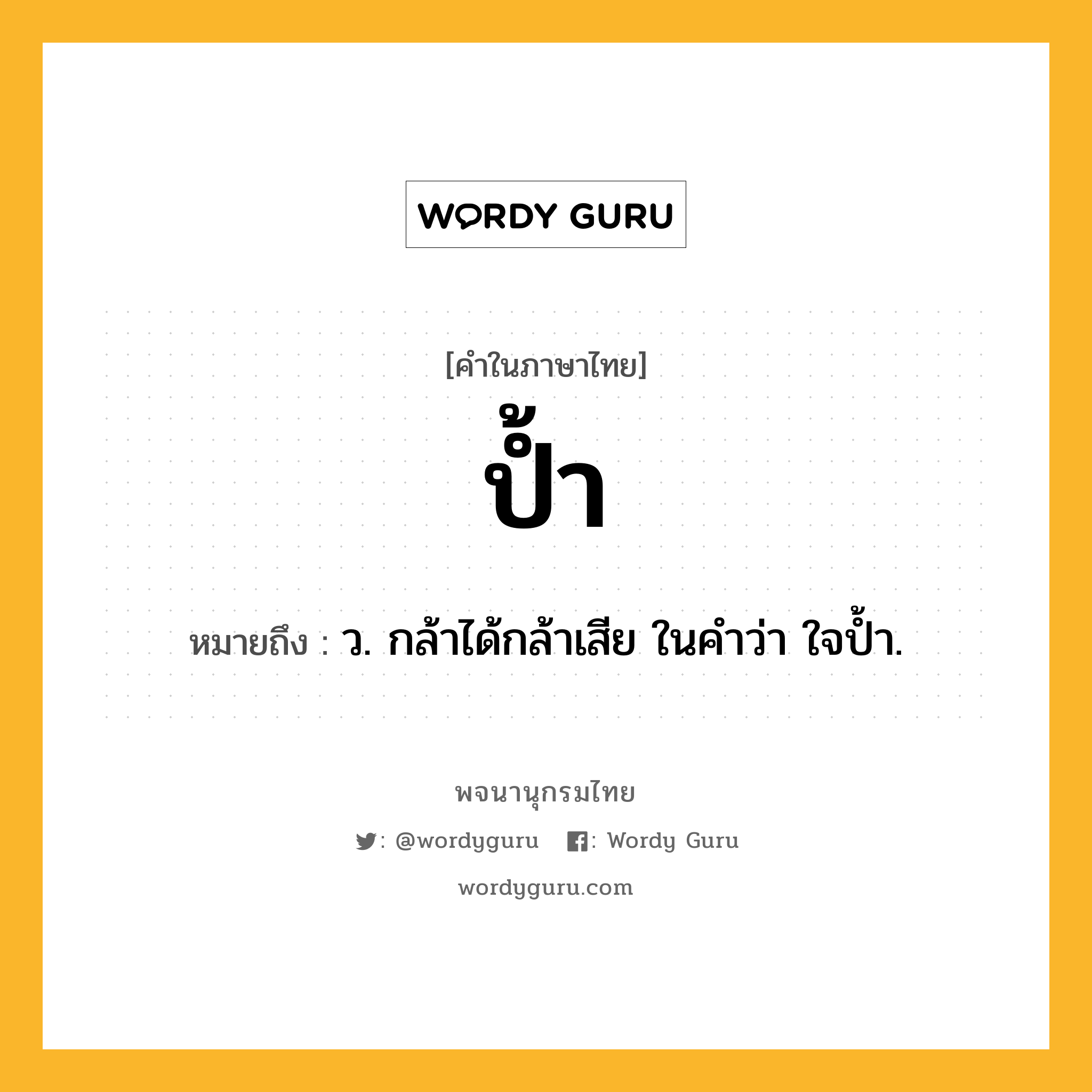 ป้ำ ความหมาย หมายถึงอะไร?, คำในภาษาไทย ป้ำ หมายถึง ว. กล้าได้กล้าเสีย ในคําว่า ใจปํ้า.