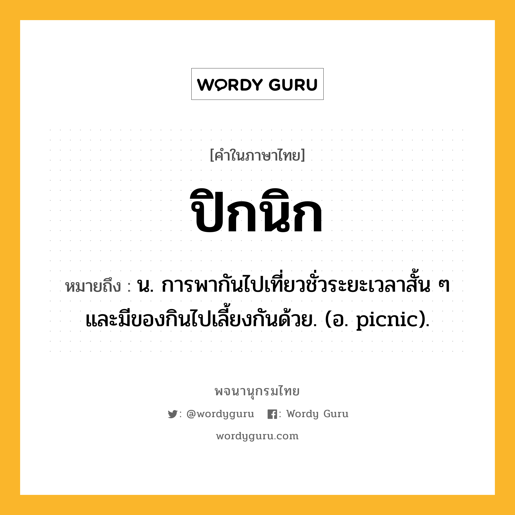 ปิกนิก หมายถึงอะไร?, คำในภาษาไทย ปิกนิก หมายถึง น. การพากันไปเที่ยวชั่วระยะเวลาสั้น ๆ และมีของกินไปเลี้ยงกันด้วย. (อ. picnic).