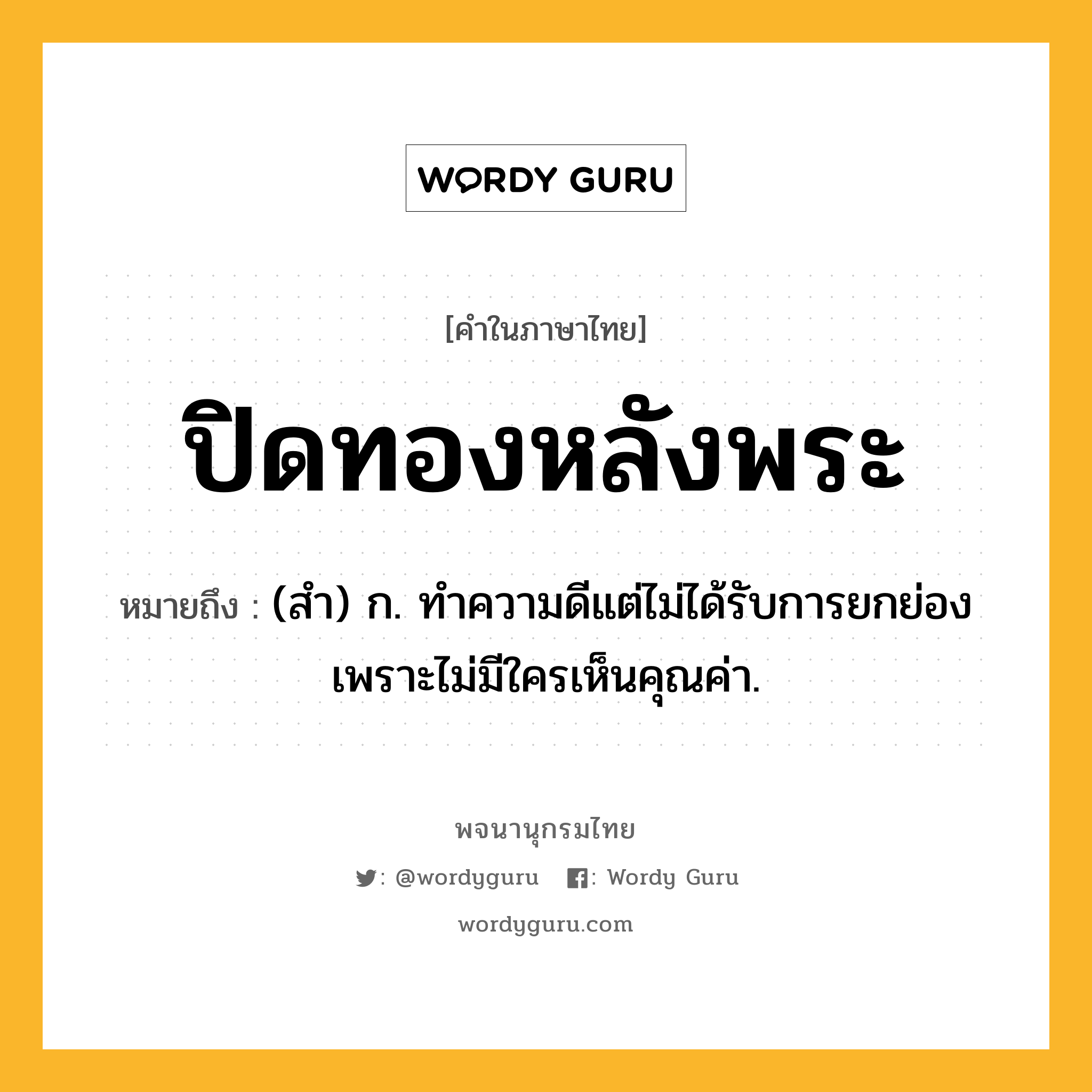 ปิดทองหลังพระ ความหมาย หมายถึงอะไร?, คำในภาษาไทย ปิดทองหลังพระ หมายถึง (สํา) ก. ทําความดีแต่ไม่ได้รับการยกย่อง เพราะไม่มีใครเห็นคุณค่า.
