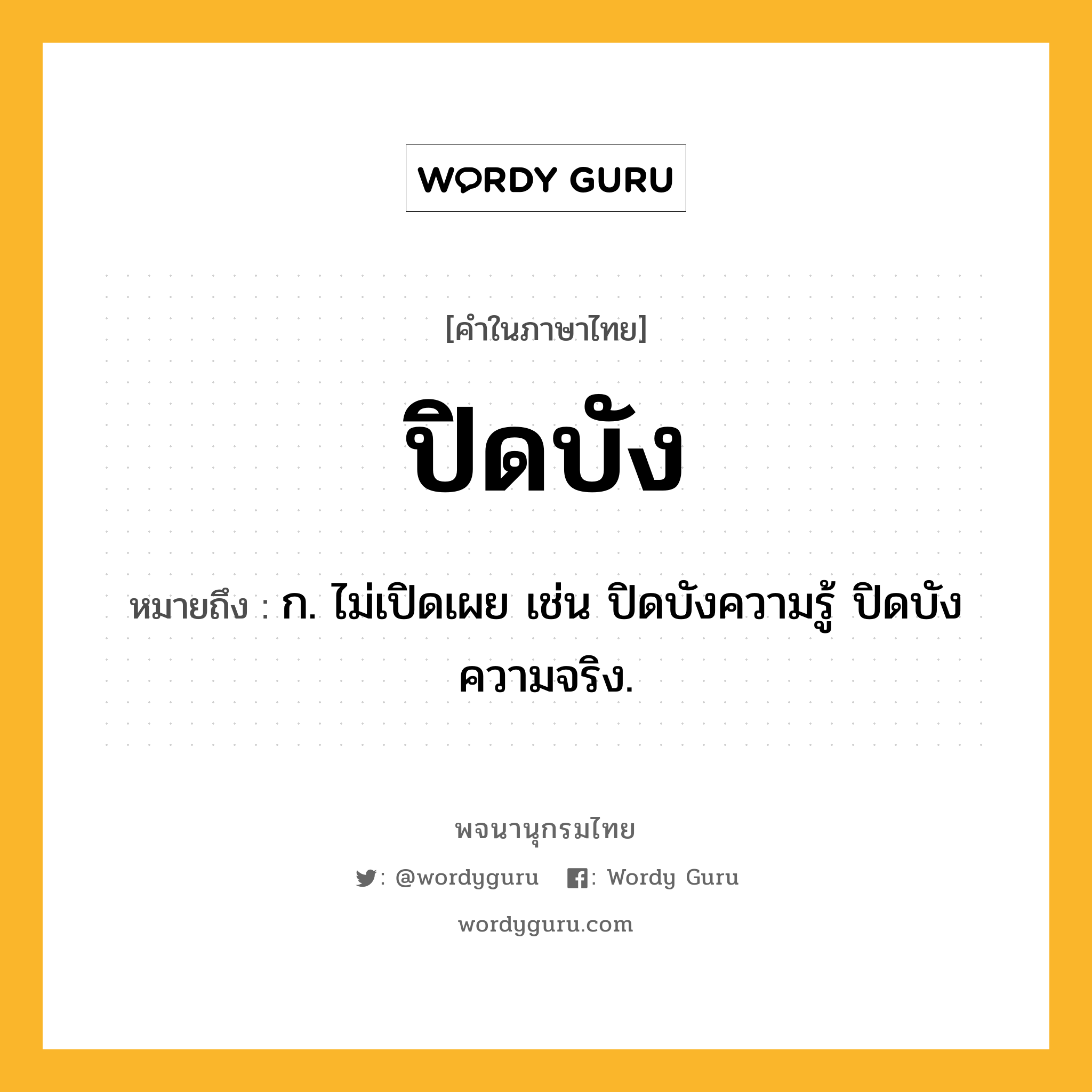 ปิดบัง หมายถึงอะไร?, คำในภาษาไทย ปิดบัง หมายถึง ก. ไม่เปิดเผย เช่น ปิดบังความรู้ ปิดบังความจริง.