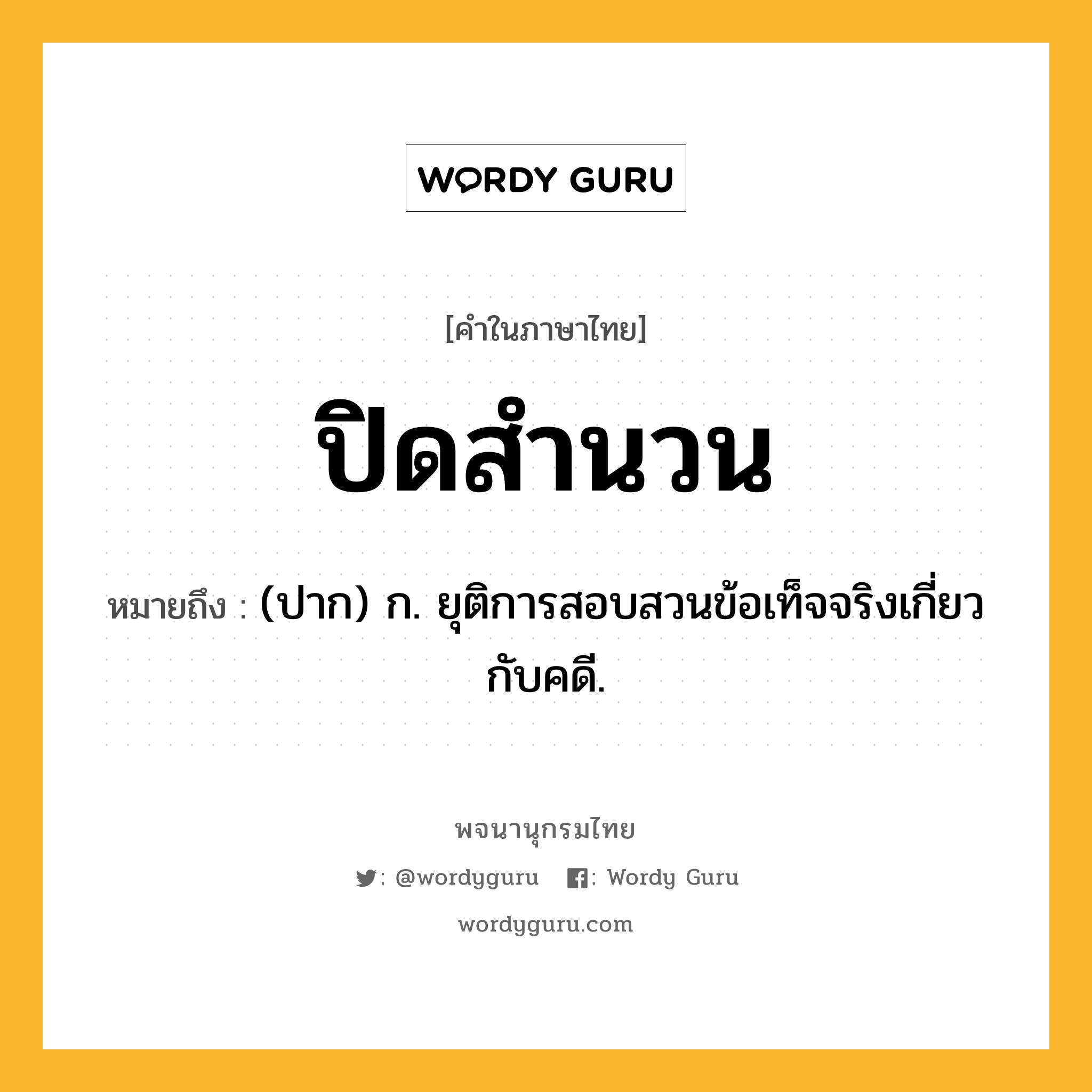 ปิดสำนวน ความหมาย หมายถึงอะไร?, คำในภาษาไทย ปิดสำนวน หมายถึง (ปาก) ก. ยุติการสอบสวนข้อเท็จจริงเกี่ยวกับคดี.