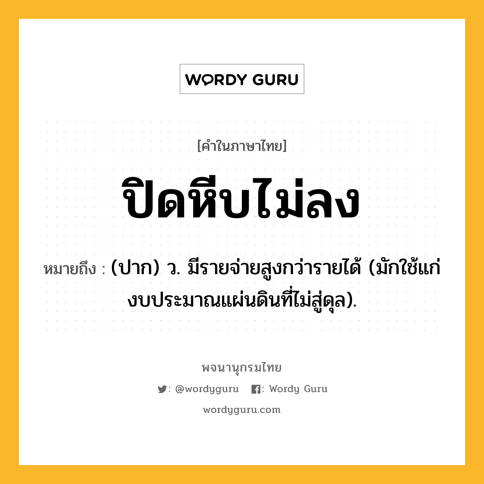 ปิดหีบไม่ลง หมายถึงอะไร?, คำในภาษาไทย ปิดหีบไม่ลง หมายถึง (ปาก) ว. มีรายจ่ายสูงกว่ารายได้ (มักใช้แก่งบประมาณแผ่นดินที่ไม่สู่ดุล).
