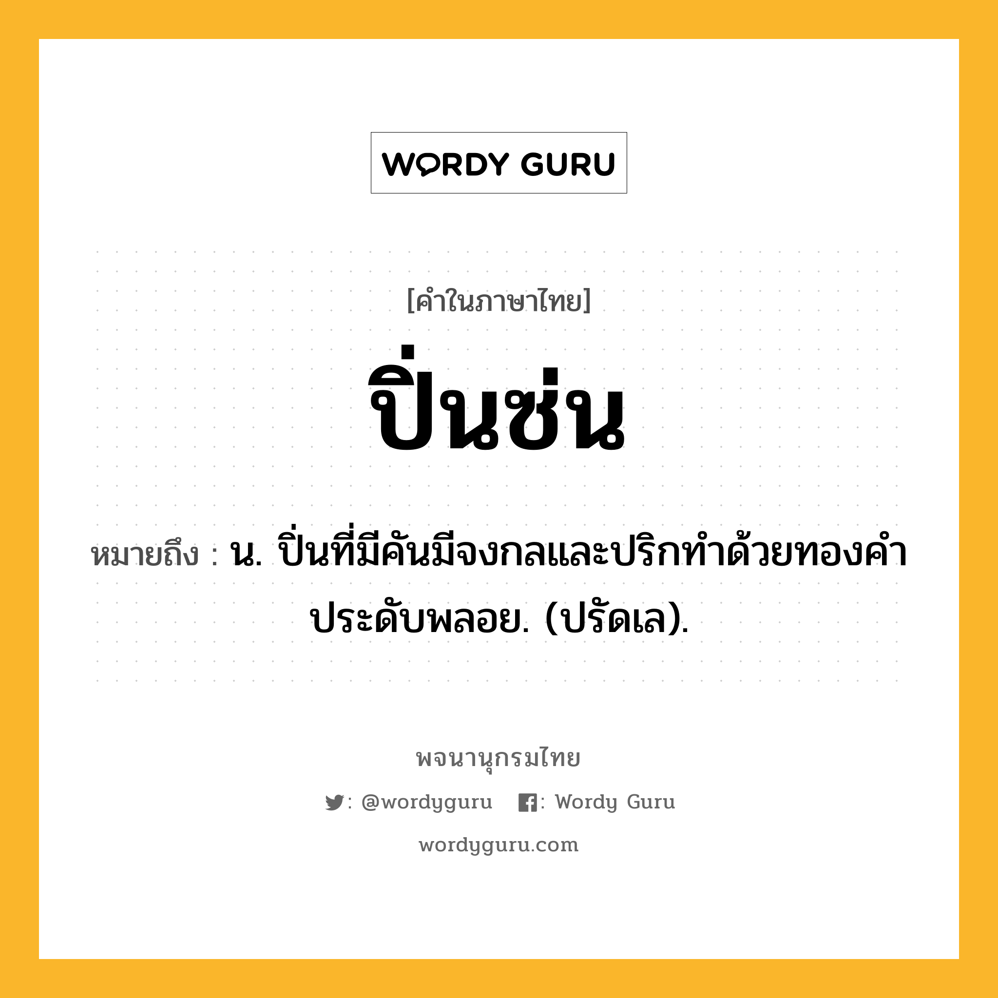 ปิ่นซ่น หมายถึงอะไร?, คำในภาษาไทย ปิ่นซ่น หมายถึง น. ปิ่นที่มีคันมีจงกลและปริกทําด้วยทองคําประดับพลอย. (ปรัดเล).