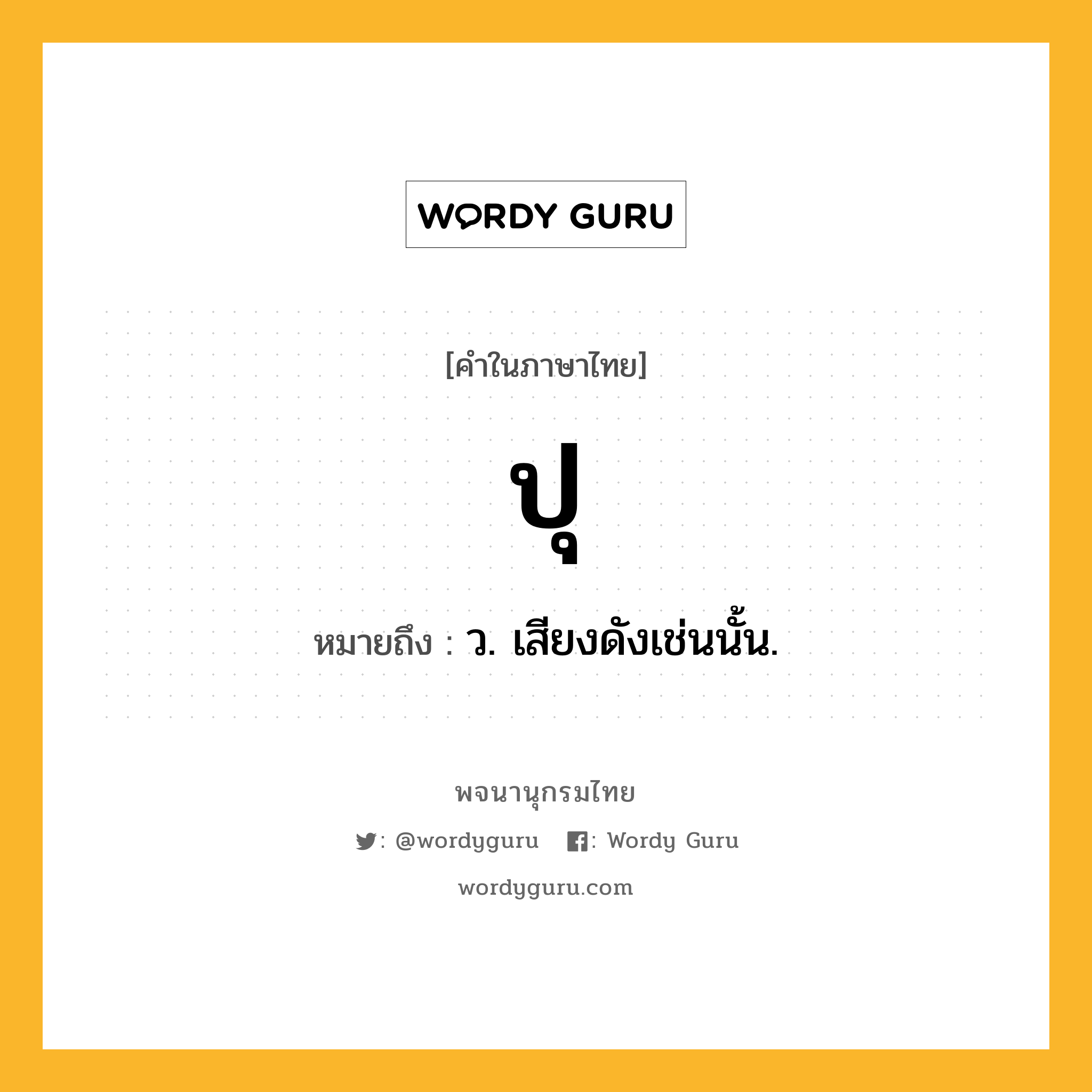 ปุ ความหมาย หมายถึงอะไร?, คำในภาษาไทย ปุ หมายถึง ว. เสียงดังเช่นนั้น.