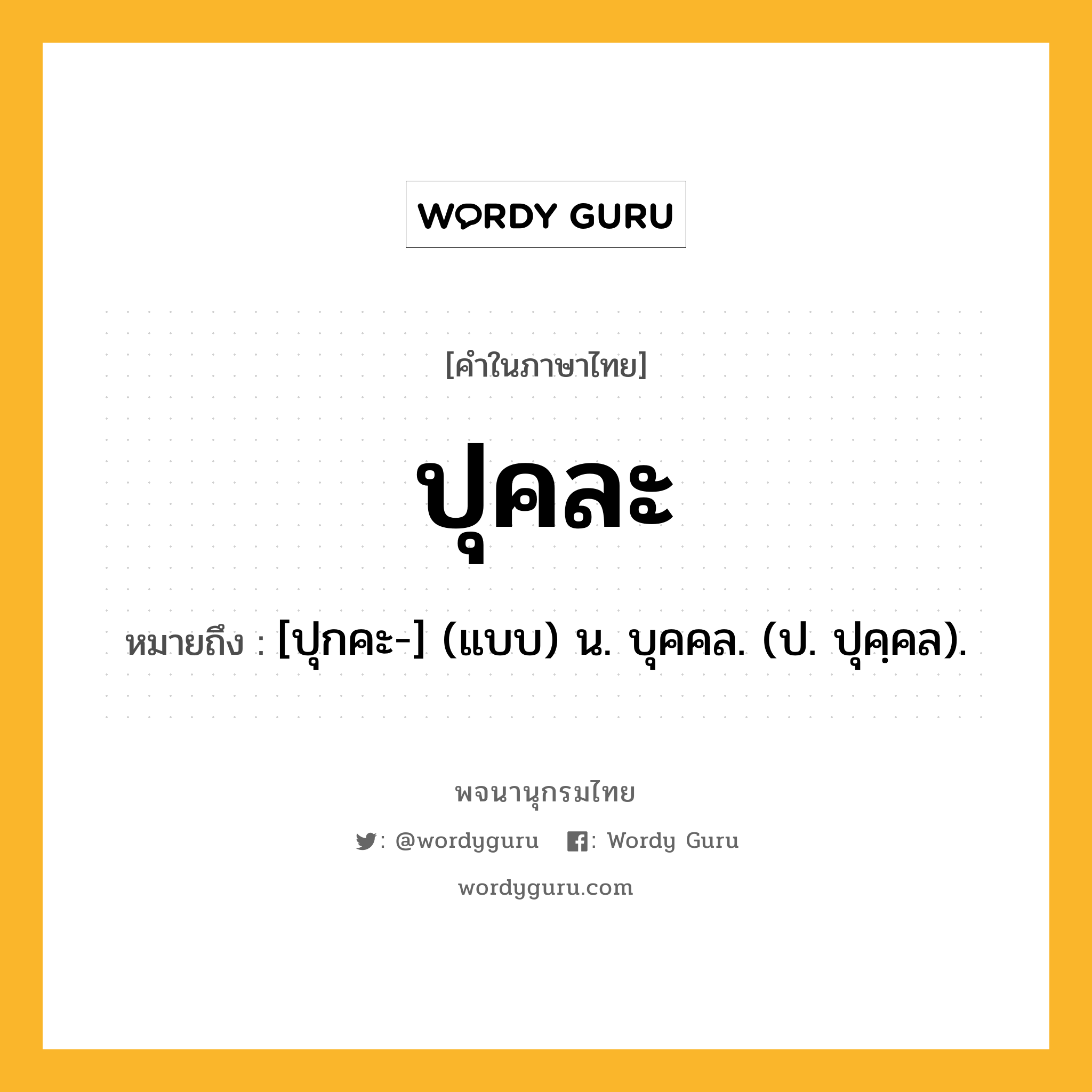 ปุคละ หมายถึงอะไร?, คำในภาษาไทย ปุคละ หมายถึง [ปุกคะ-] (แบบ) น. บุคคล. (ป. ปุคฺคล).