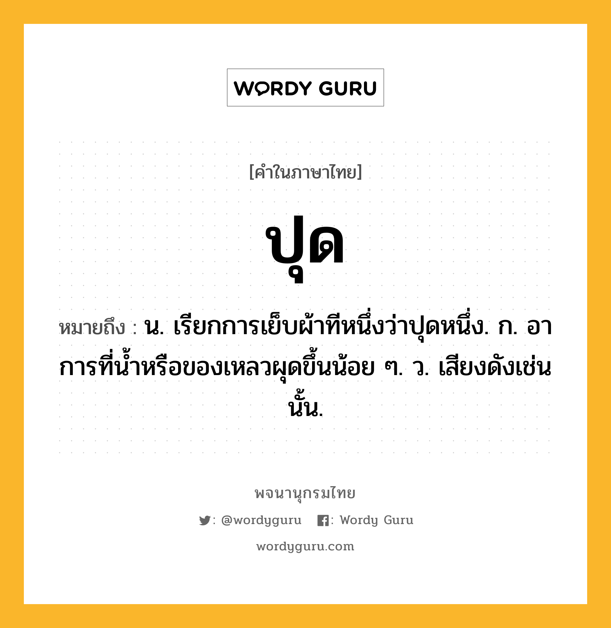 ปุด ความหมาย หมายถึงอะไร?, คำในภาษาไทย ปุด หมายถึง น. เรียกการเย็บผ้าทีหนึ่งว่าปุดหนึ่ง. ก. อาการที่นํ้าหรือของเหลวผุดขึ้นน้อย ๆ. ว. เสียงดังเช่นนั้น.