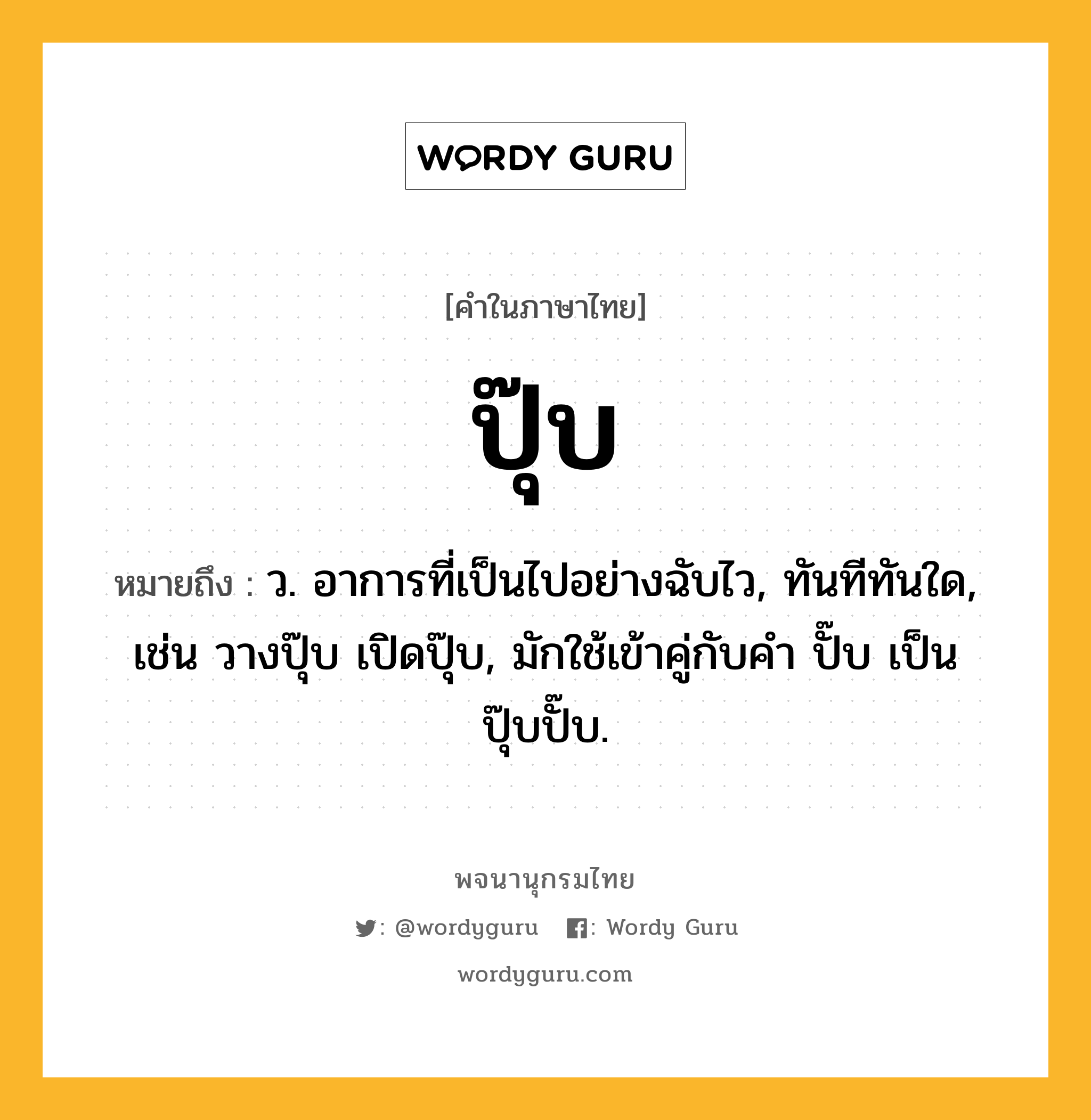 ปุ๊บ หมายถึงอะไร?, คำในภาษาไทย ปุ๊บ หมายถึง ว. อาการที่เป็นไปอย่างฉับไว, ทันทีทันใด, เช่น วางปุ๊บ เปิดปุ๊บ, มักใช้เข้าคู่กับคำ ปั๊บ เป็น ปุ๊บปั๊บ.