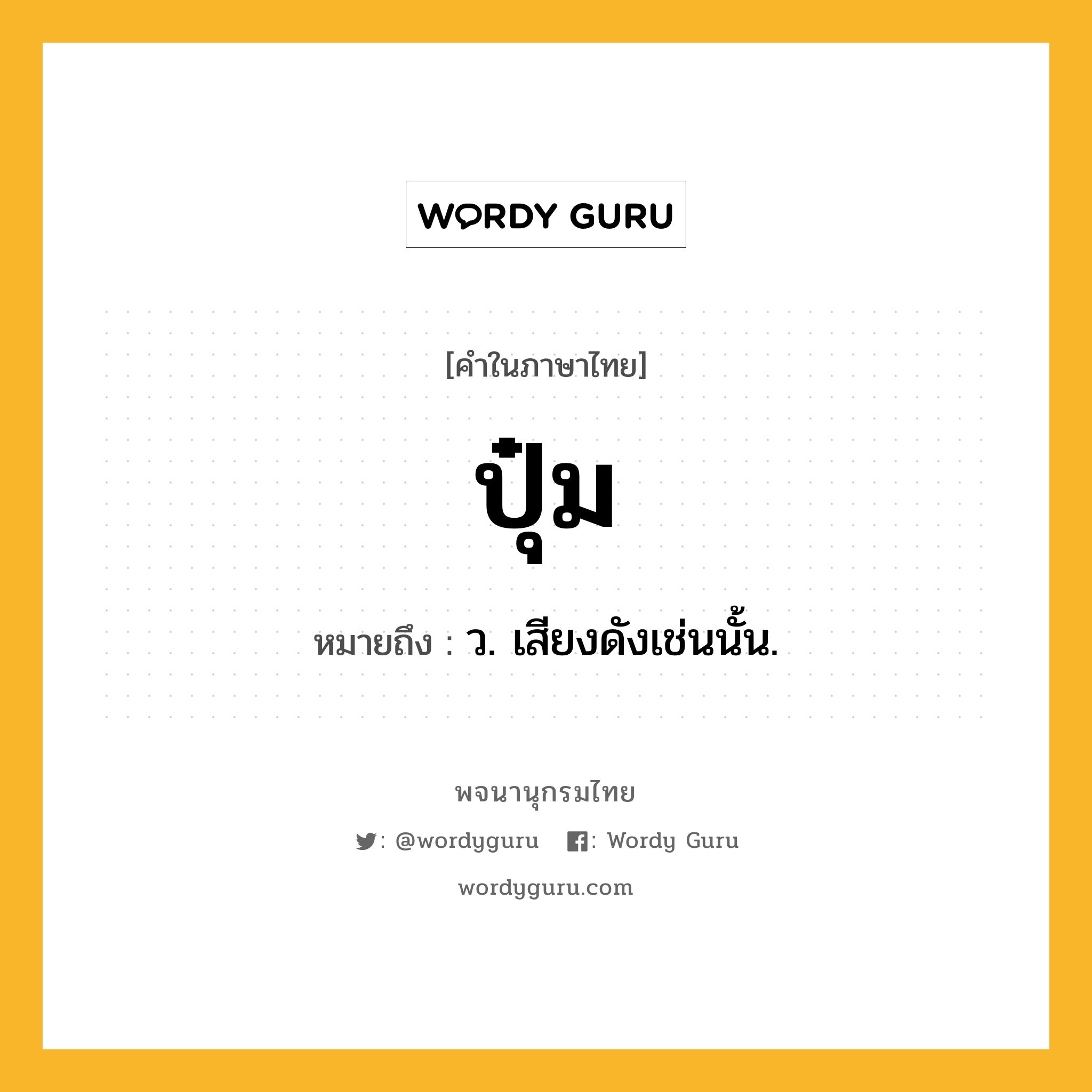 ปุ๋ม ความหมาย หมายถึงอะไร?, คำในภาษาไทย ปุ๋ม หมายถึง ว. เสียงดังเช่นนั้น.
