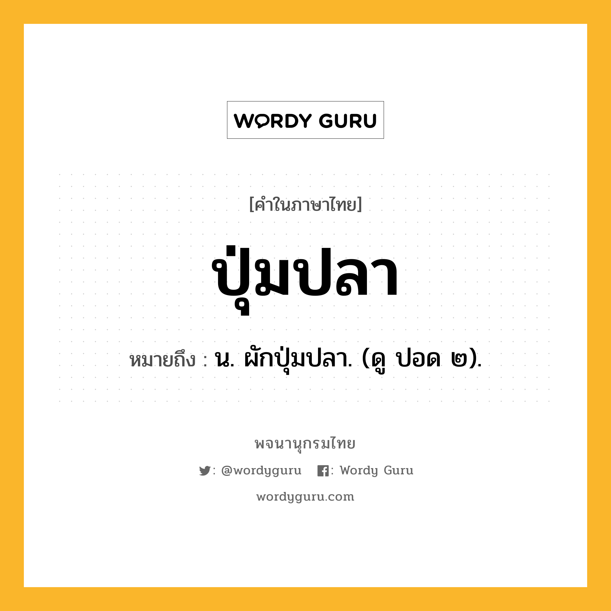 ปุ่มปลา หมายถึงอะไร?, คำในภาษาไทย ปุ่มปลา หมายถึง น. ผักปุ่มปลา. (ดู ปอด ๒).