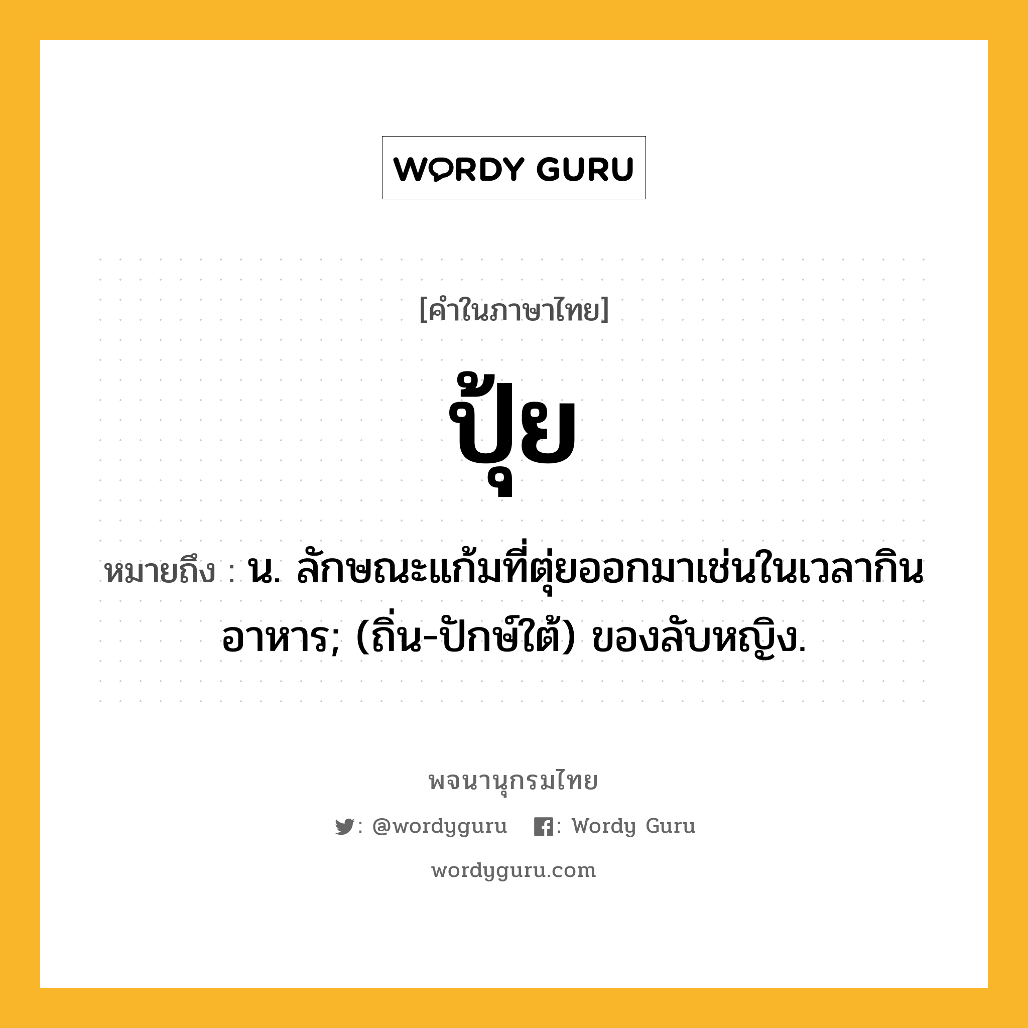 ปุ้ย หมายถึงอะไร?, คำในภาษาไทย ปุ้ย หมายถึง น. ลักษณะแก้มที่ตุ่ยออกมาเช่นในเวลากินอาหาร; (ถิ่น-ปักษ์ใต้) ของลับหญิง.