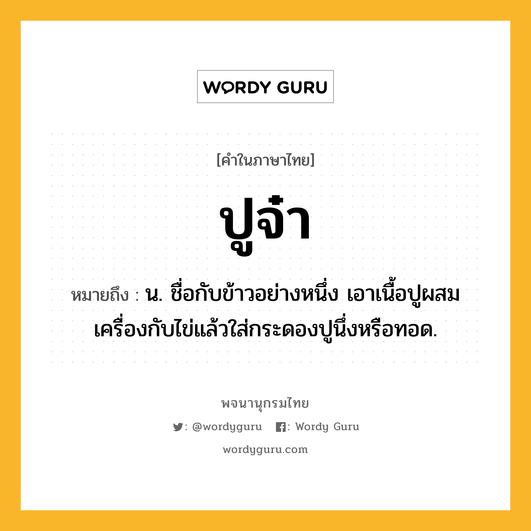 ปูจ๋า หมายถึงอะไร?, คำในภาษาไทย ปูจ๋า หมายถึง น. ชื่อกับข้าวอย่างหนึ่ง เอาเนื้อปูผสมเครื่องกับไข่แล้วใส่กระดองปูนึ่งหรือทอด.