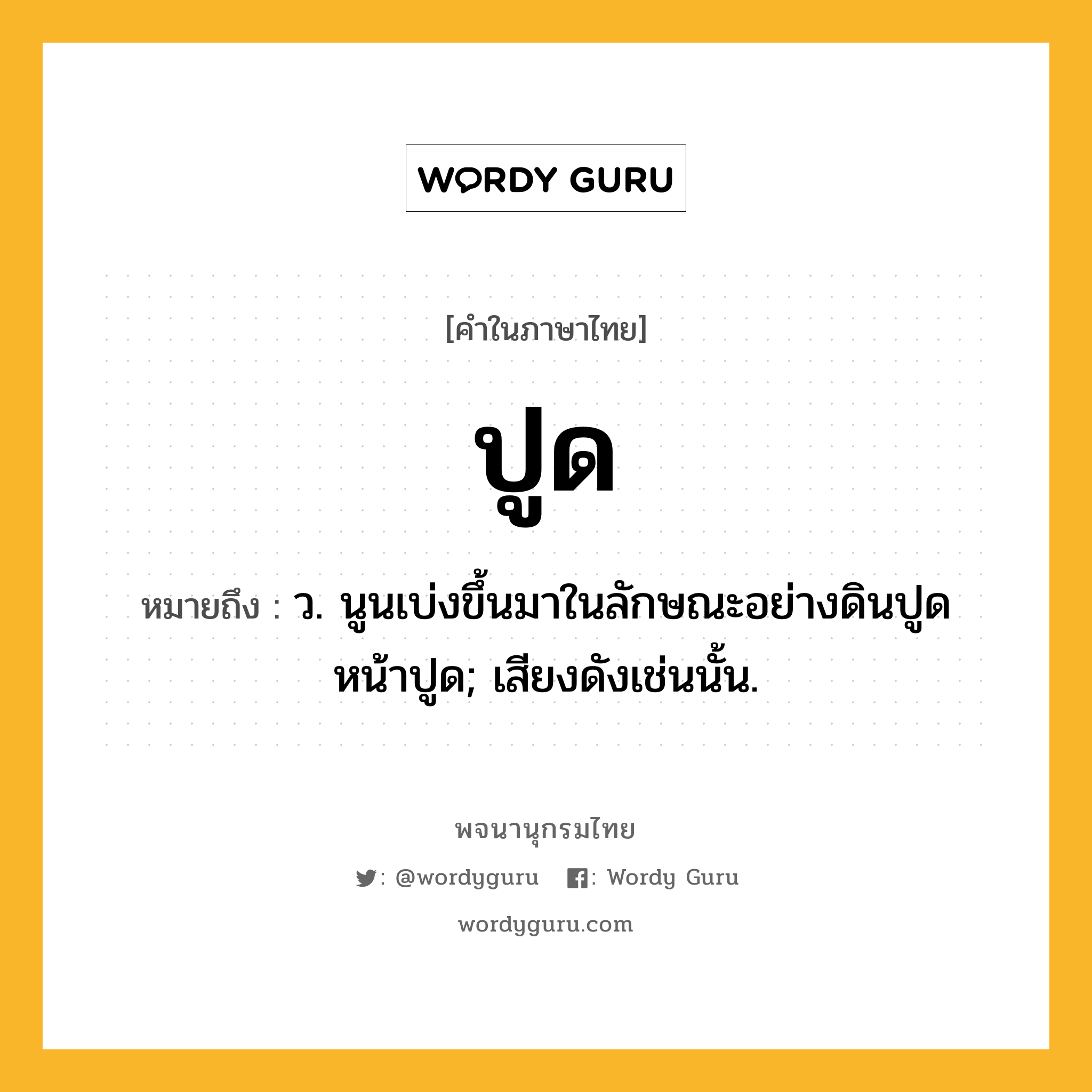 ปูด หมายถึงอะไร?, คำในภาษาไทย ปูด หมายถึง ว. นูนเบ่งขึ้นมาในลักษณะอย่างดินปูด หน้าปูด; เสียงดังเช่นนั้น.