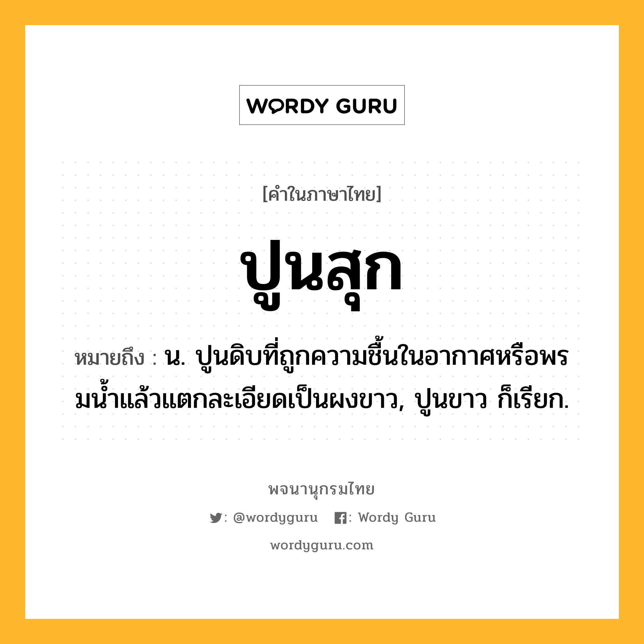 ปูนสุก ความหมาย หมายถึงอะไร?, คำในภาษาไทย ปูนสุก หมายถึง น. ปูนดิบที่ถูกความชื้นในอากาศหรือพรมนํ้าแล้วแตกละเอียดเป็นผงขาว, ปูนขาว ก็เรียก.