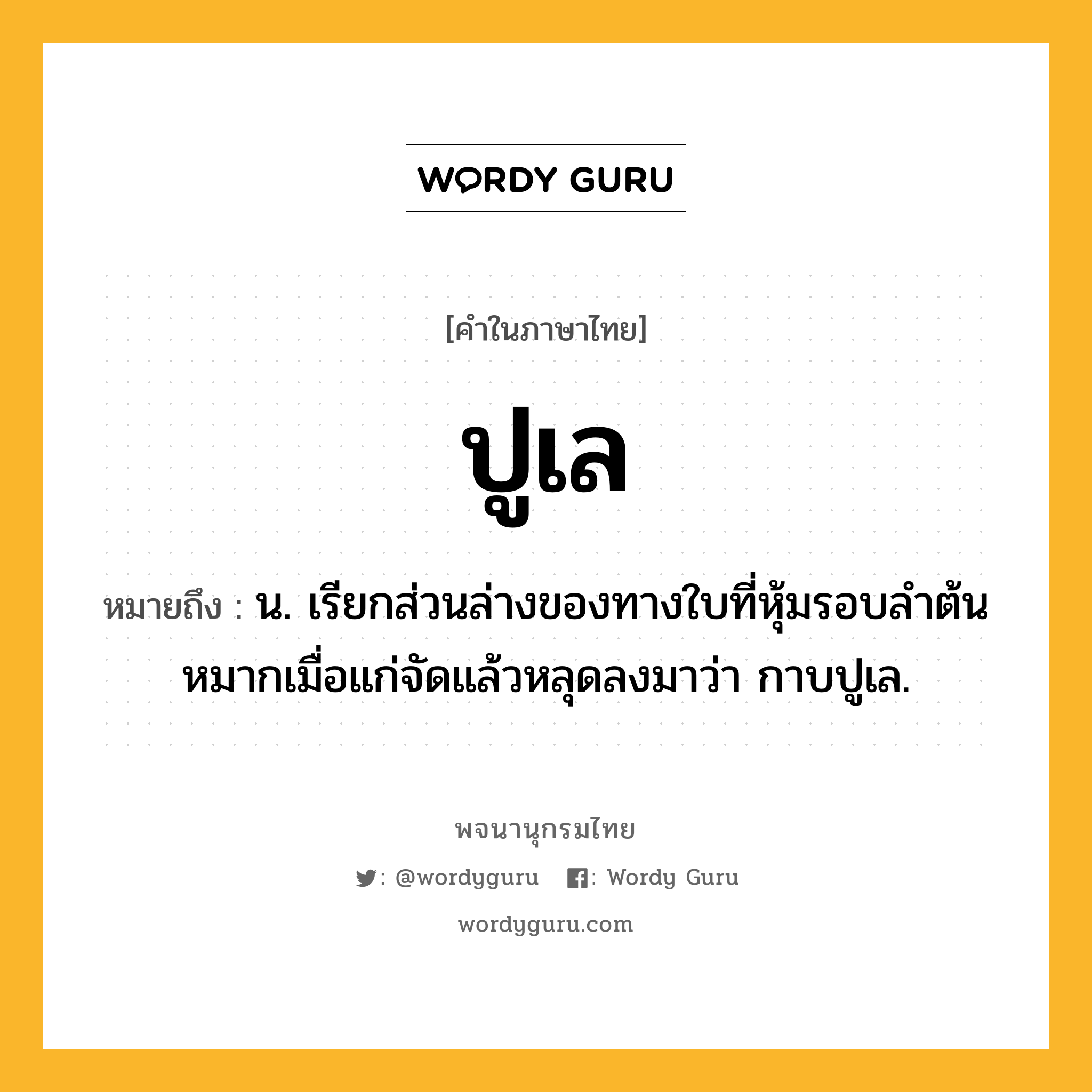 ปูเล ความหมาย หมายถึงอะไร?, คำในภาษาไทย ปูเล หมายถึง น. เรียกส่วนล่างของทางใบที่หุ้มรอบลําต้นหมากเมื่อแก่จัดแล้วหลุดลงมาว่า กาบปูเล.