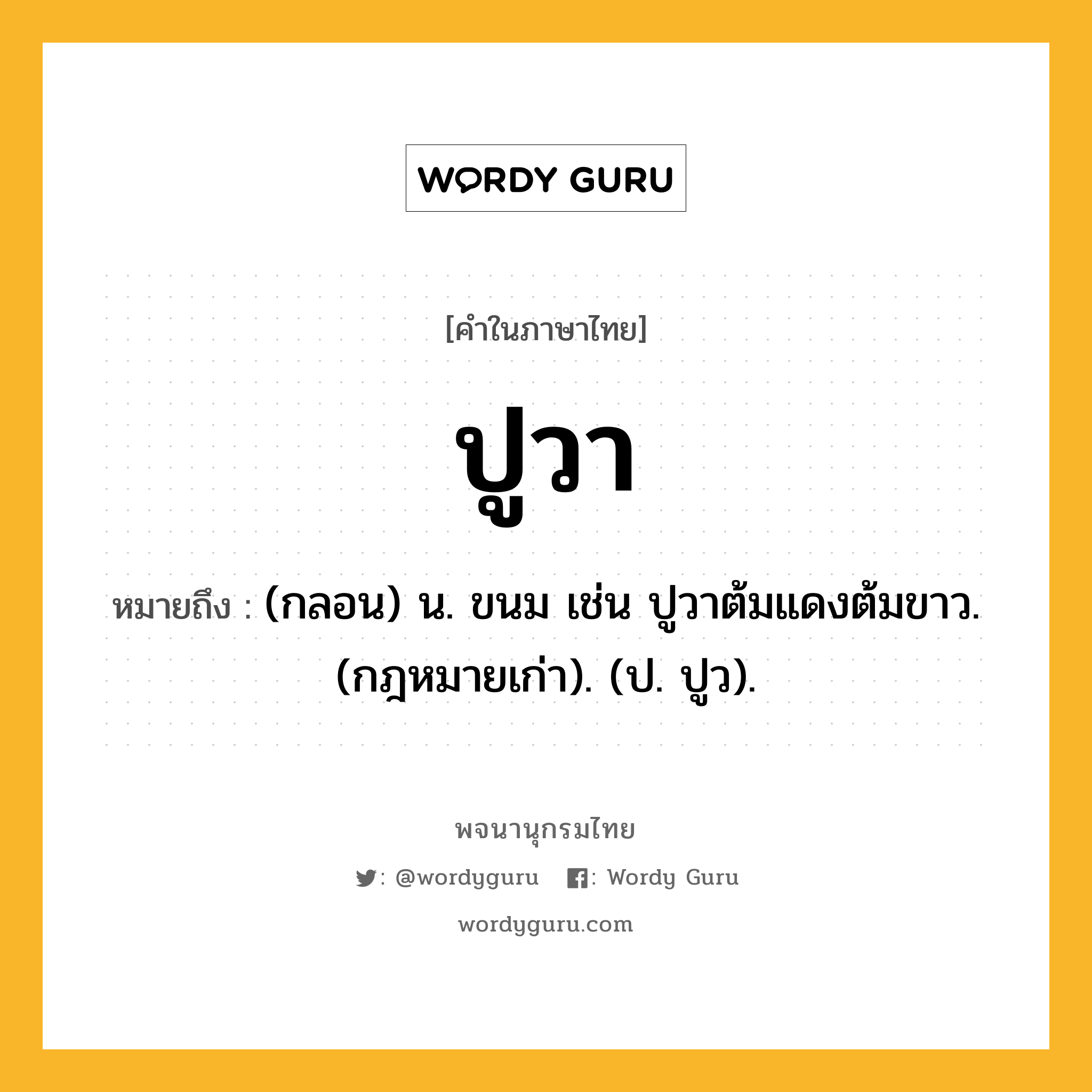 ปูวา ความหมาย หมายถึงอะไร?, คำในภาษาไทย ปูวา หมายถึง (กลอน) น. ขนม เช่น ปูวาต้มแดงต้มขาว. (กฎหมายเก่า). (ป. ปูว).
