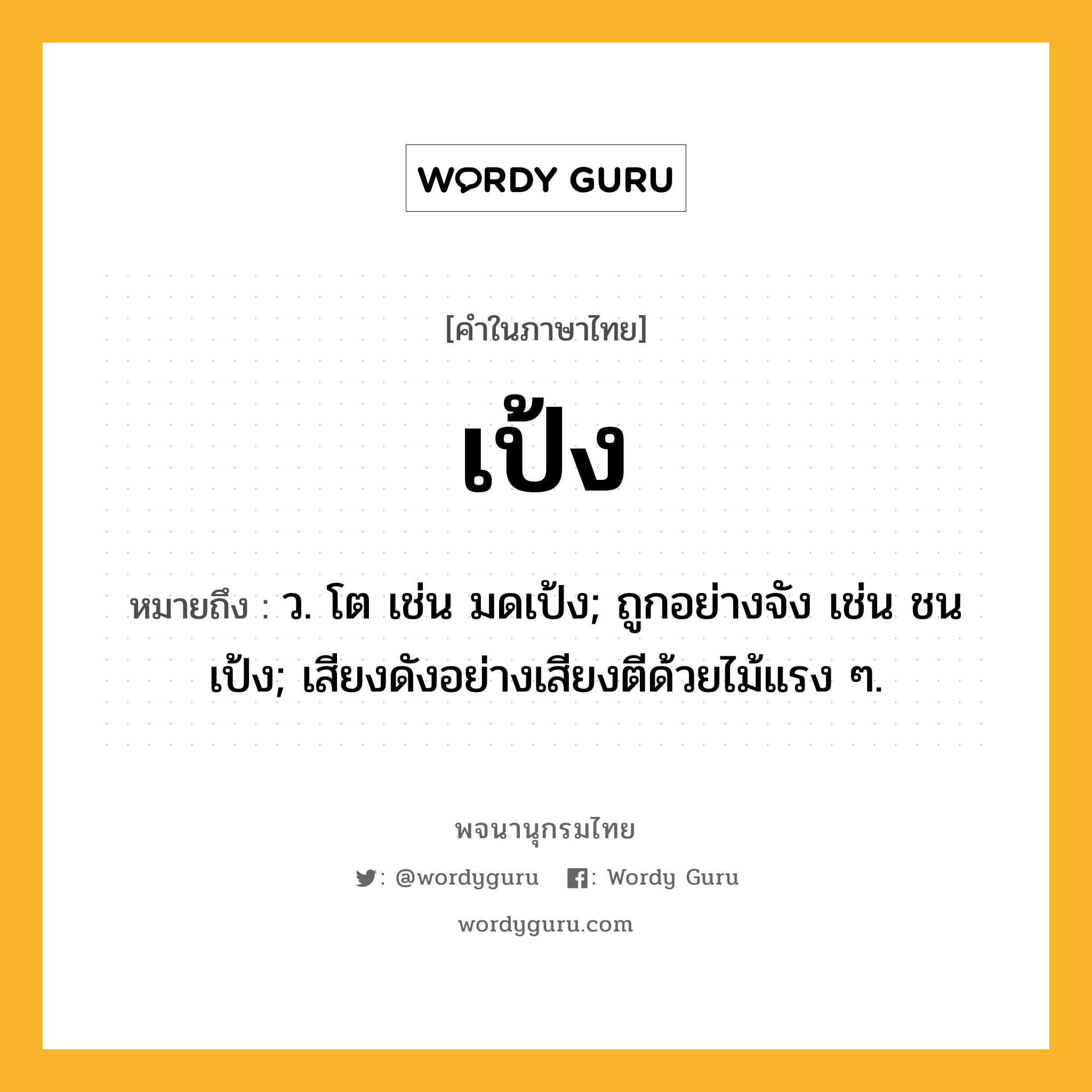 เป้ง ความหมาย หมายถึงอะไร?, คำในภาษาไทย เป้ง หมายถึง ว. โต เช่น มดเป้ง; ถูกอย่างจัง เช่น ชนเป้ง; เสียงดังอย่างเสียงตีด้วยไม้แรง ๆ.