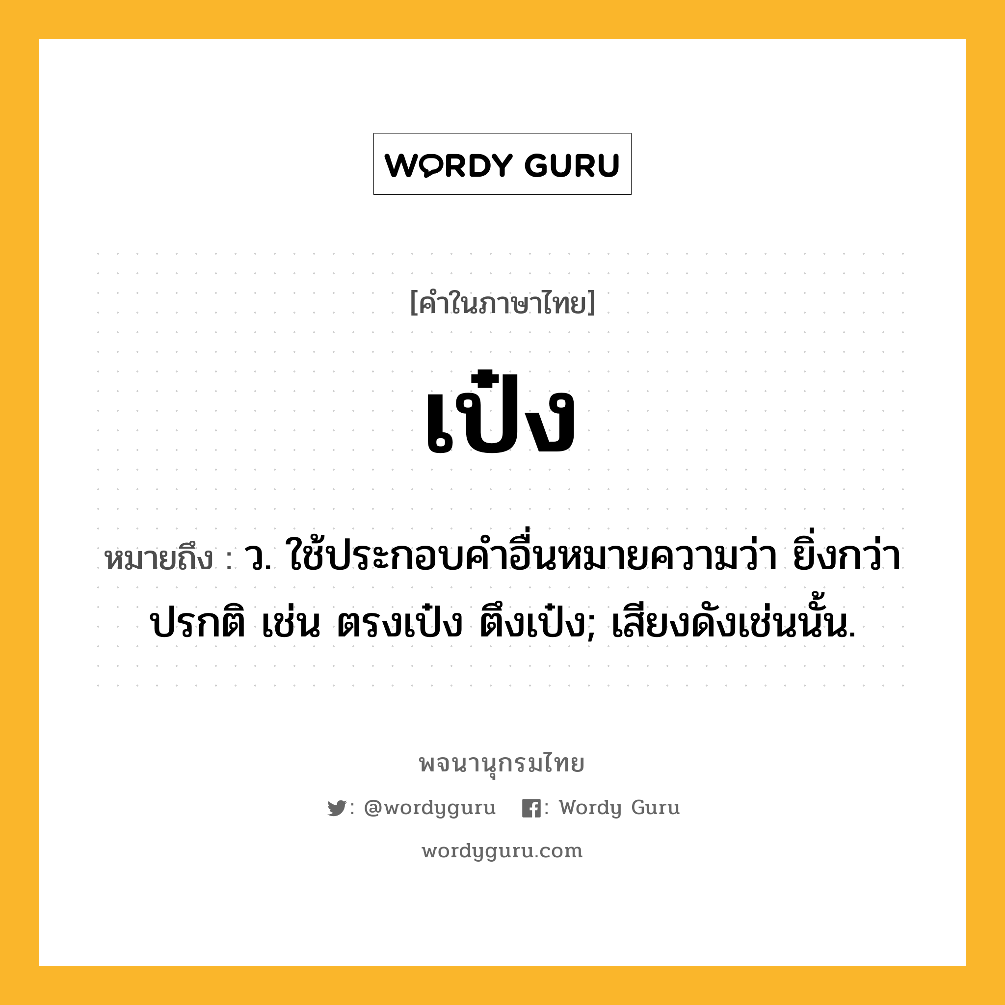 เป๋ง หมายถึงอะไร?, คำในภาษาไทย เป๋ง หมายถึง ว. ใช้ประกอบคําอื่นหมายความว่า ยิ่งกว่าปรกติ เช่น ตรงเป๋ง ตึงเป๋ง; เสียงดังเช่นนั้น.