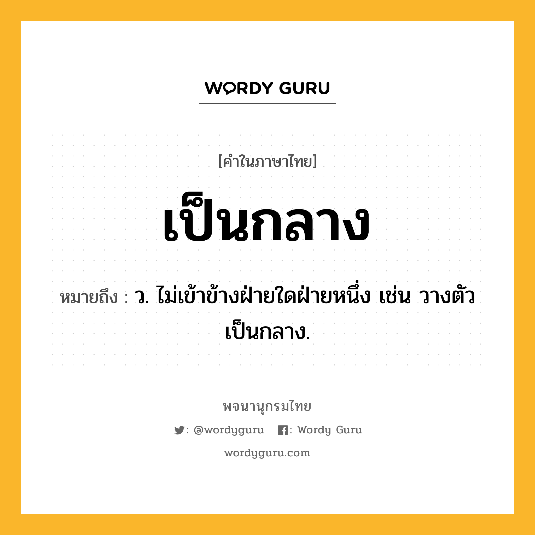 เป็นกลาง ความหมาย หมายถึงอะไร?, คำในภาษาไทย เป็นกลาง หมายถึง ว. ไม่เข้าข้างฝ่ายใดฝ่ายหนึ่ง เช่น วางตัวเป็นกลาง.