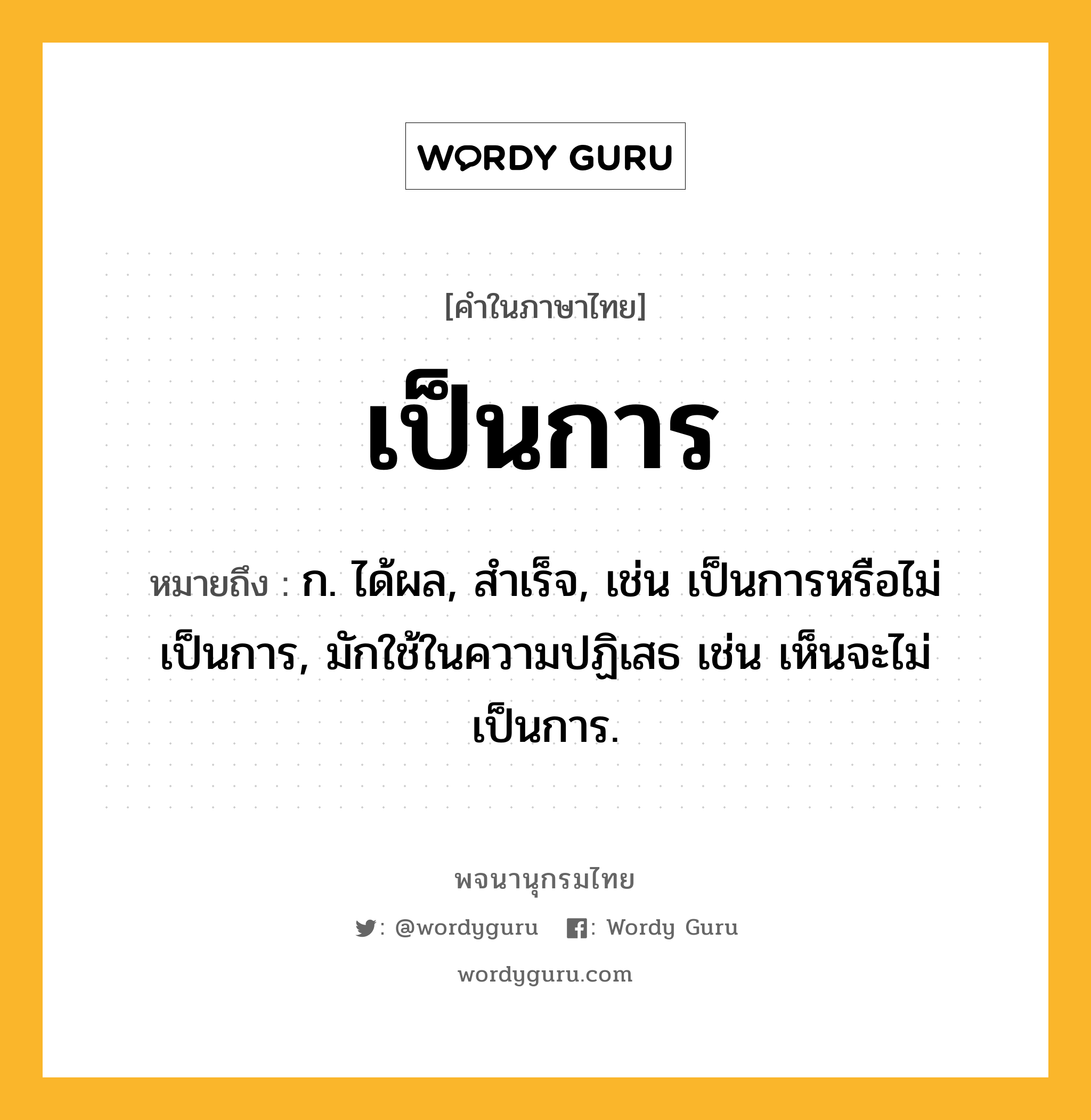 เป็นการ ความหมาย หมายถึงอะไร?, คำในภาษาไทย เป็นการ หมายถึง ก. ได้ผล, สําเร็จ, เช่น เป็นการหรือไม่เป็นการ, มักใช้ในความปฏิเสธ เช่น เห็นจะไม่เป็นการ.