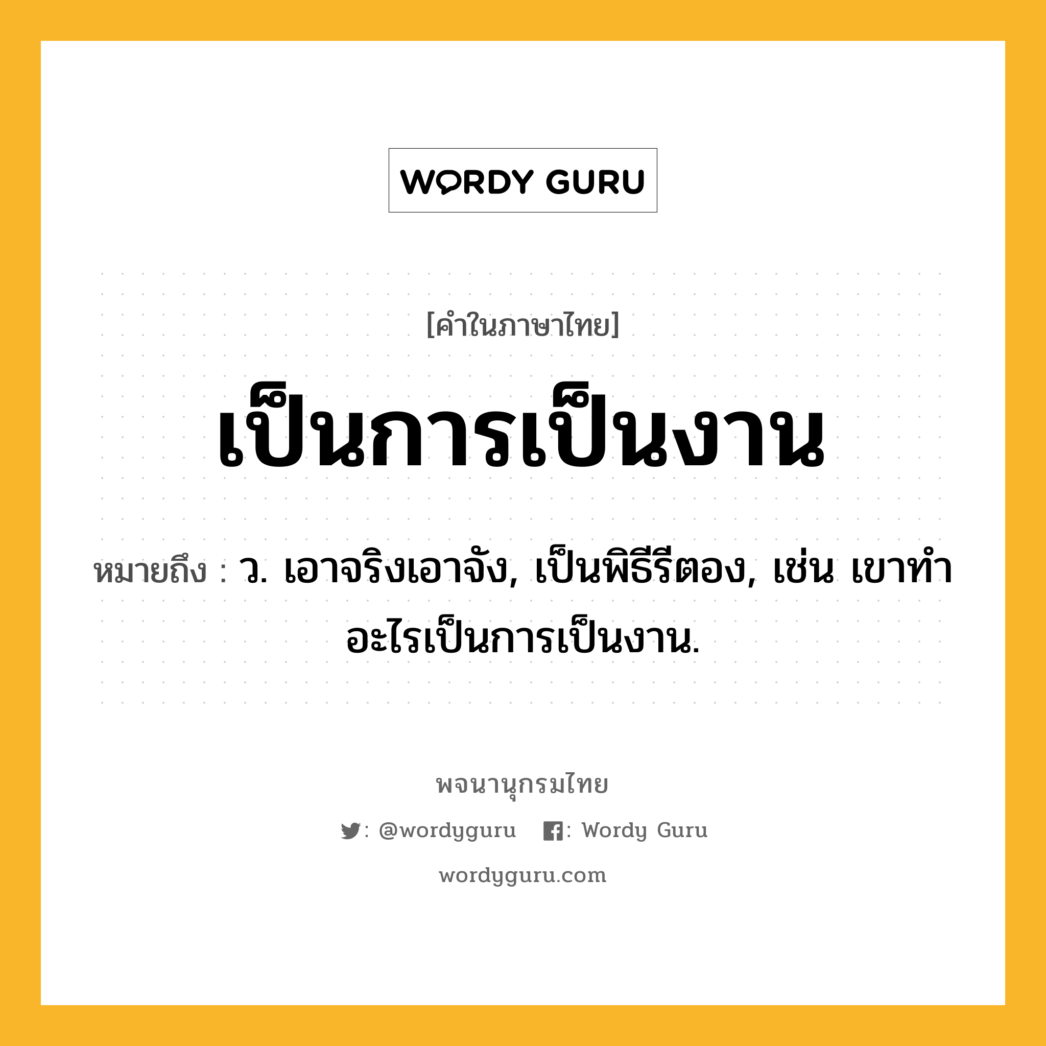 เป็นการเป็นงาน ความหมาย หมายถึงอะไร?, คำในภาษาไทย เป็นการเป็นงาน หมายถึง ว. เอาจริงเอาจัง, เป็นพิธีรีตอง, เช่น เขาทำอะไรเป็นการเป็นงาน.