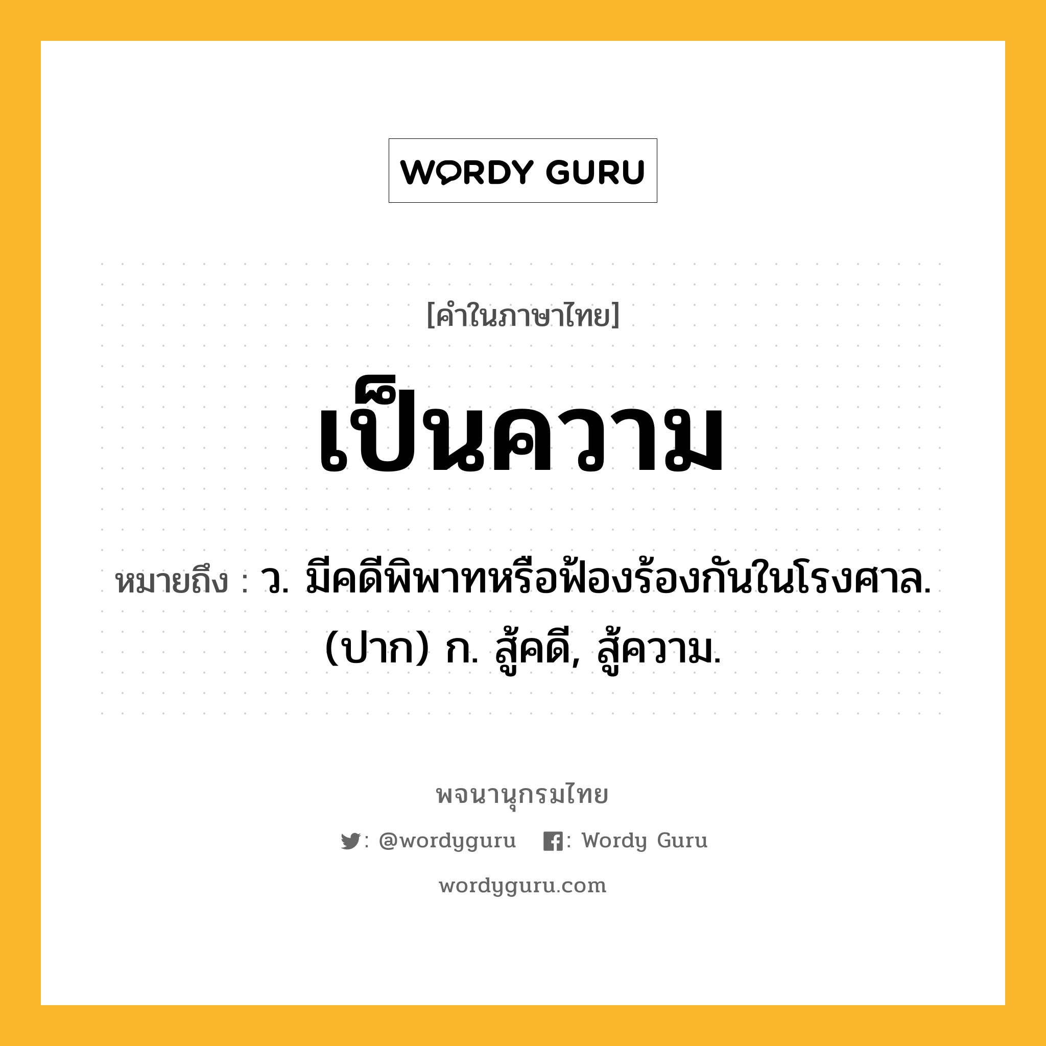 เป็นความ ความหมาย หมายถึงอะไร?, คำในภาษาไทย เป็นความ หมายถึง ว. มีคดีพิพาทหรือฟ้องร้องกันในโรงศาล. (ปาก) ก. สู้คดี, สู้ความ.