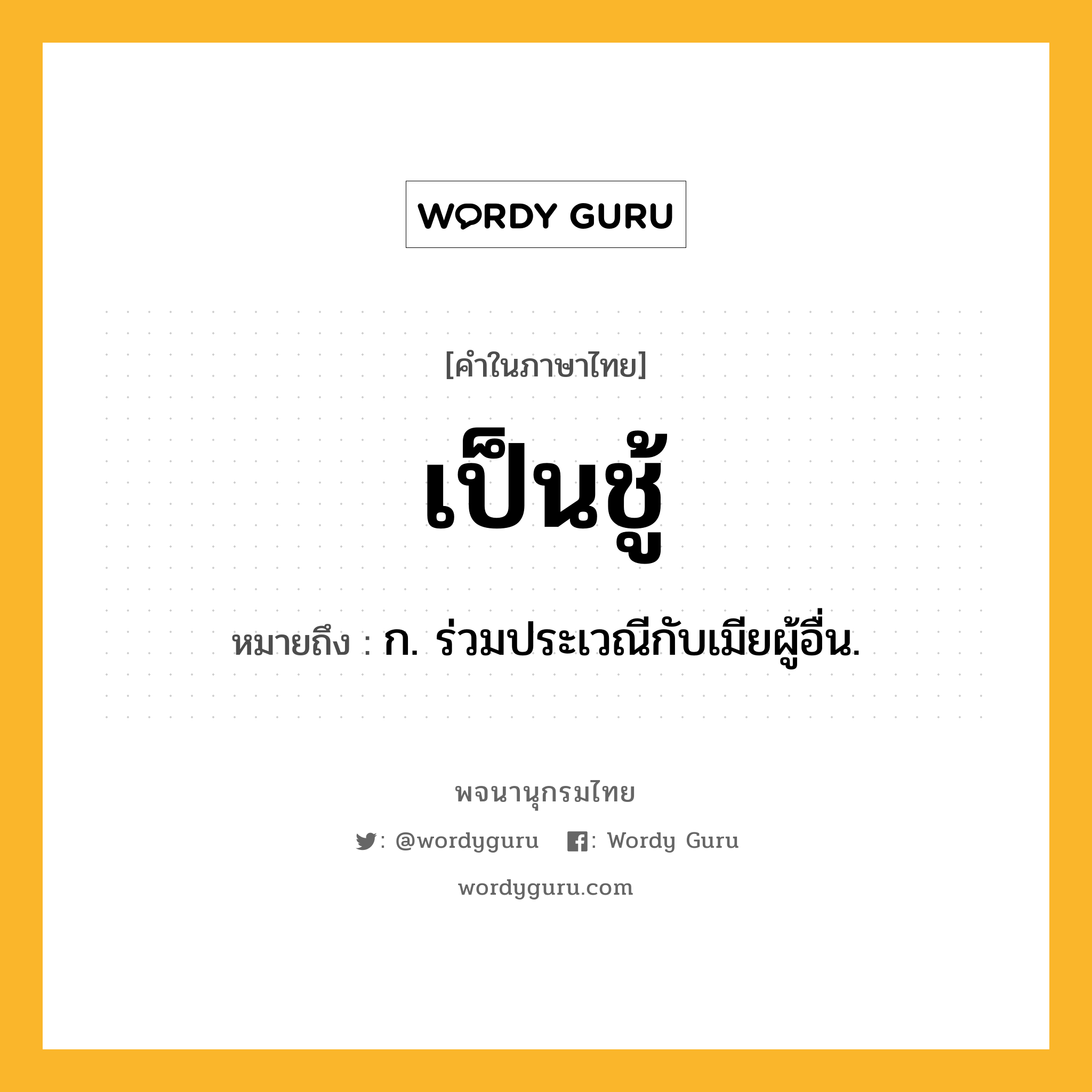 เป็นชู้ หมายถึงอะไร?, คำในภาษาไทย เป็นชู้ หมายถึง ก. ร่วมประเวณีกับเมียผู้อื่น.