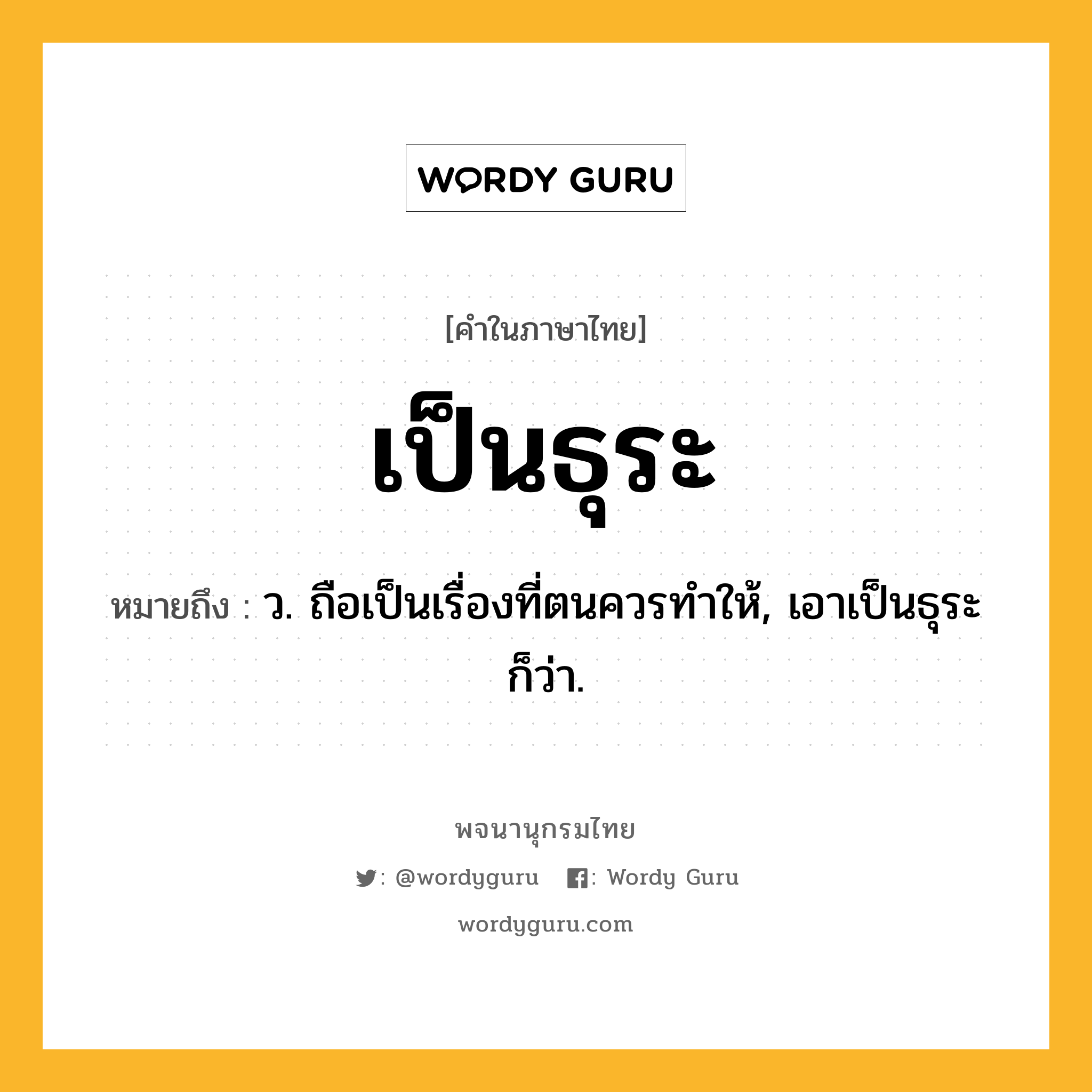 เป็นธุระ ความหมาย หมายถึงอะไร?, คำในภาษาไทย เป็นธุระ หมายถึง ว. ถือเป็นเรื่องที่ตนควรทำให้, เอาเป็นธุระ ก็ว่า.