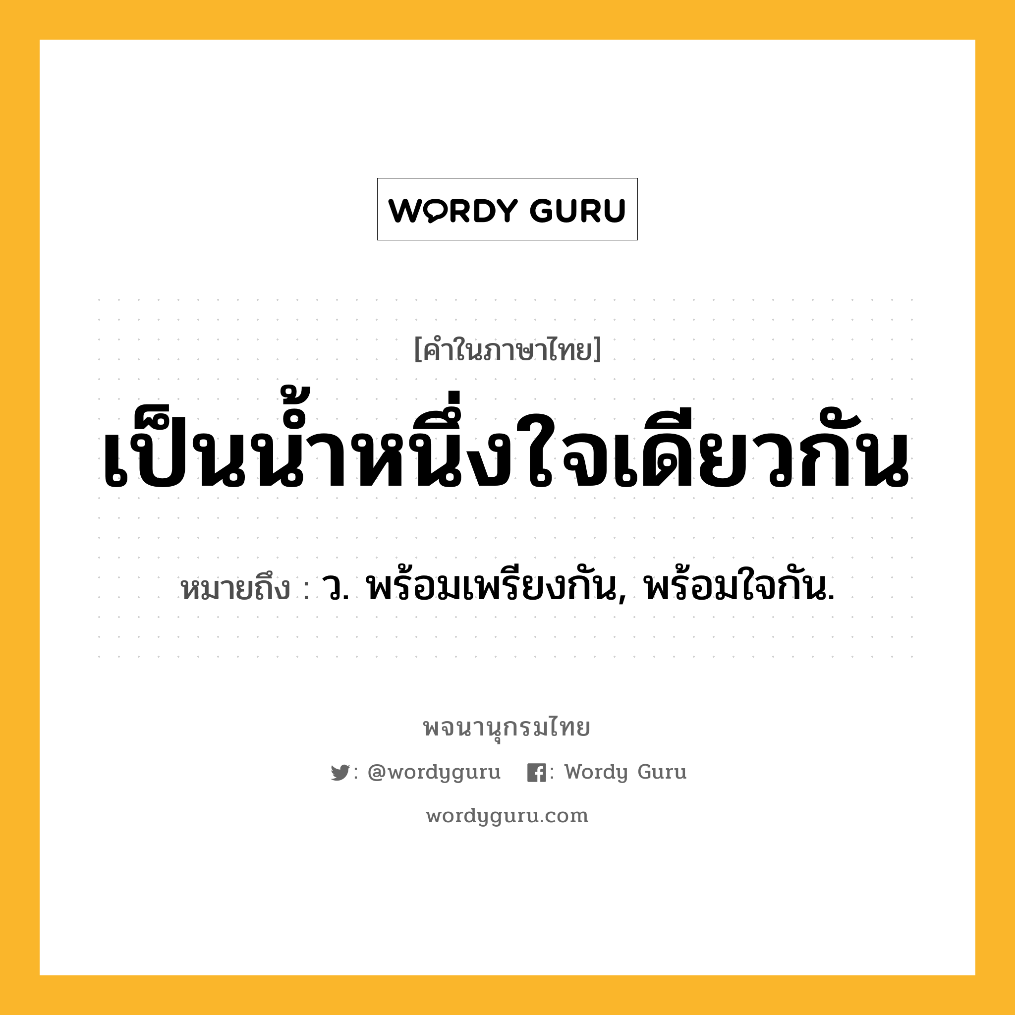 เป็นน้ำหนึ่งใจเดียวกัน หมายถึงอะไร?, คำในภาษาไทย เป็นน้ำหนึ่งใจเดียวกัน หมายถึง ว. พร้อมเพรียงกัน, พร้อมใจกัน.
