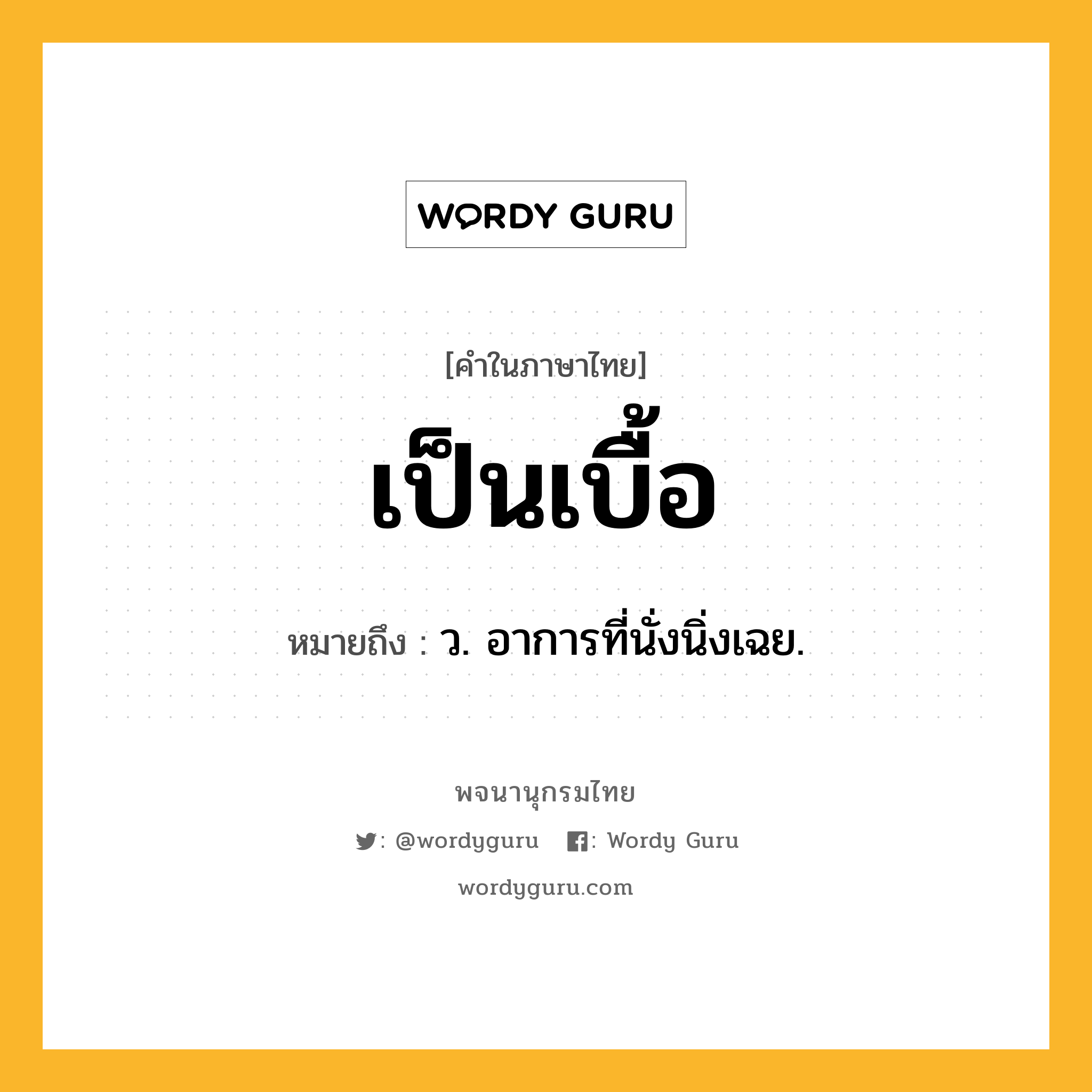 เป็นเบื้อ หมายถึงอะไร?, คำในภาษาไทย เป็นเบื้อ หมายถึง ว. อาการที่นั่งนิ่งเฉย.