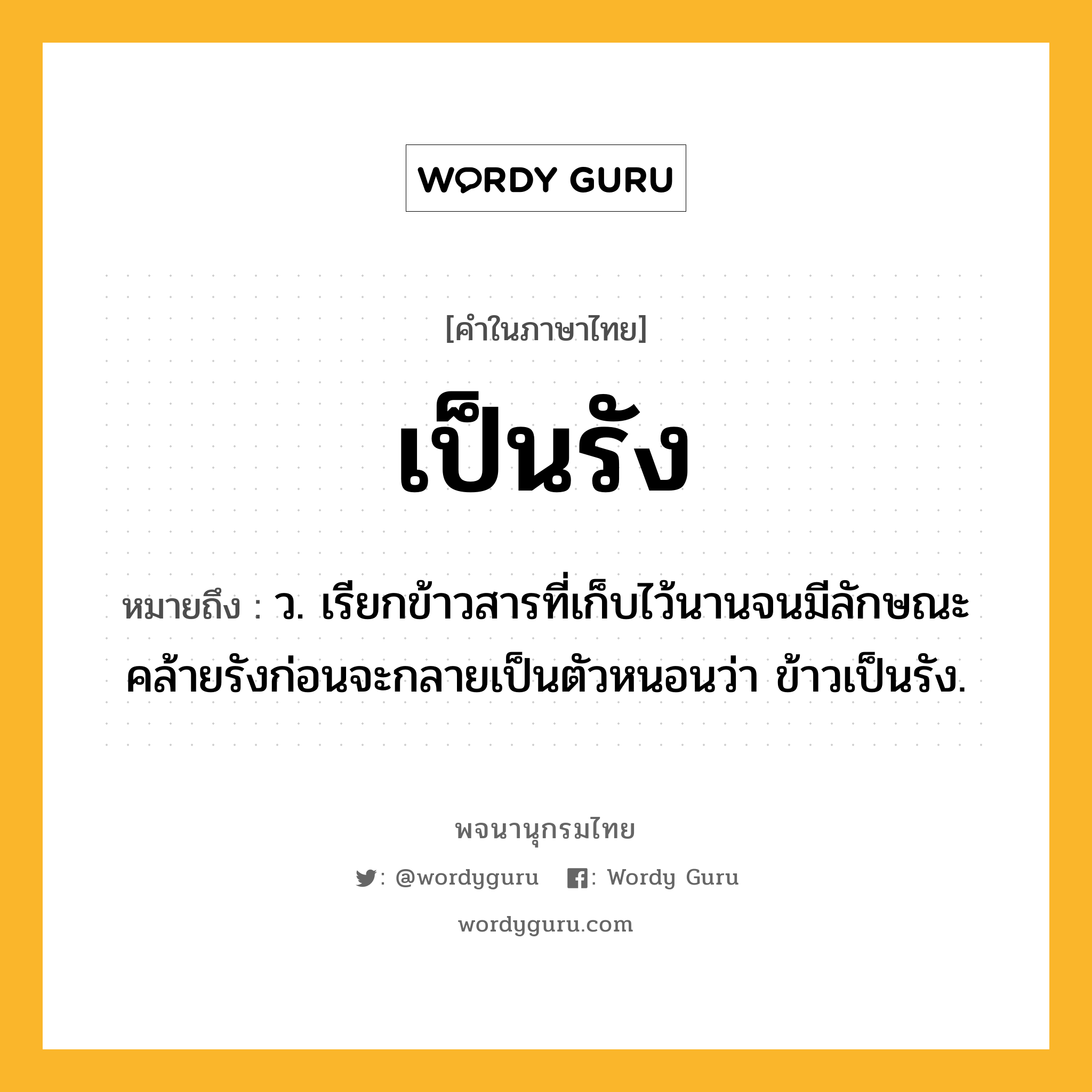 เป็นรัง ความหมาย หมายถึงอะไร?, คำในภาษาไทย เป็นรัง หมายถึง ว. เรียกข้าวสารที่เก็บไว้นานจนมีลักษณะคล้ายรังก่อนจะกลายเป็นตัวหนอนว่า ข้าวเป็นรัง.