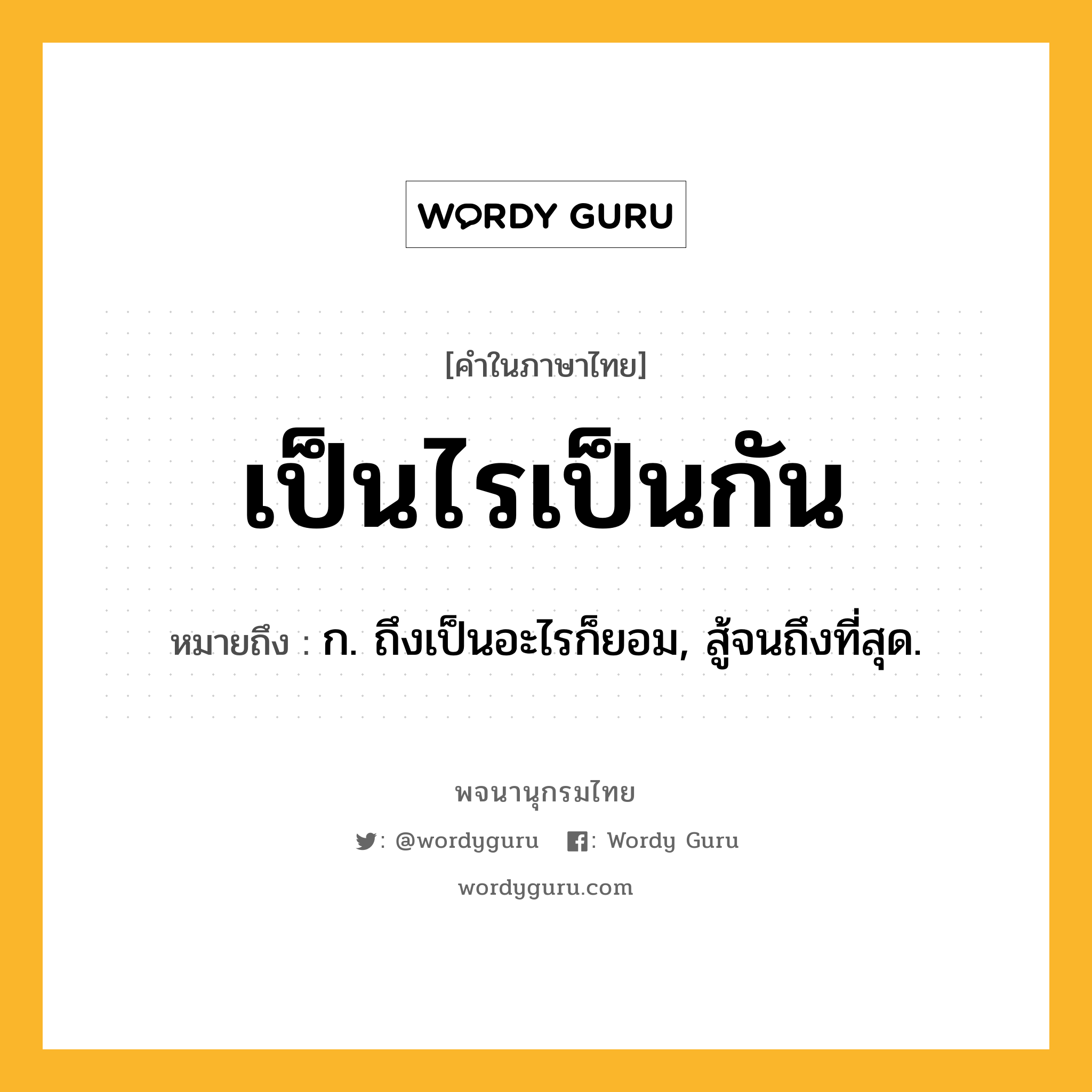 เป็นไรเป็นกัน ความหมาย หมายถึงอะไร?, คำในภาษาไทย เป็นไรเป็นกัน หมายถึง ก. ถึงเป็นอะไรก็ยอม, สู้จนถึงที่สุด.