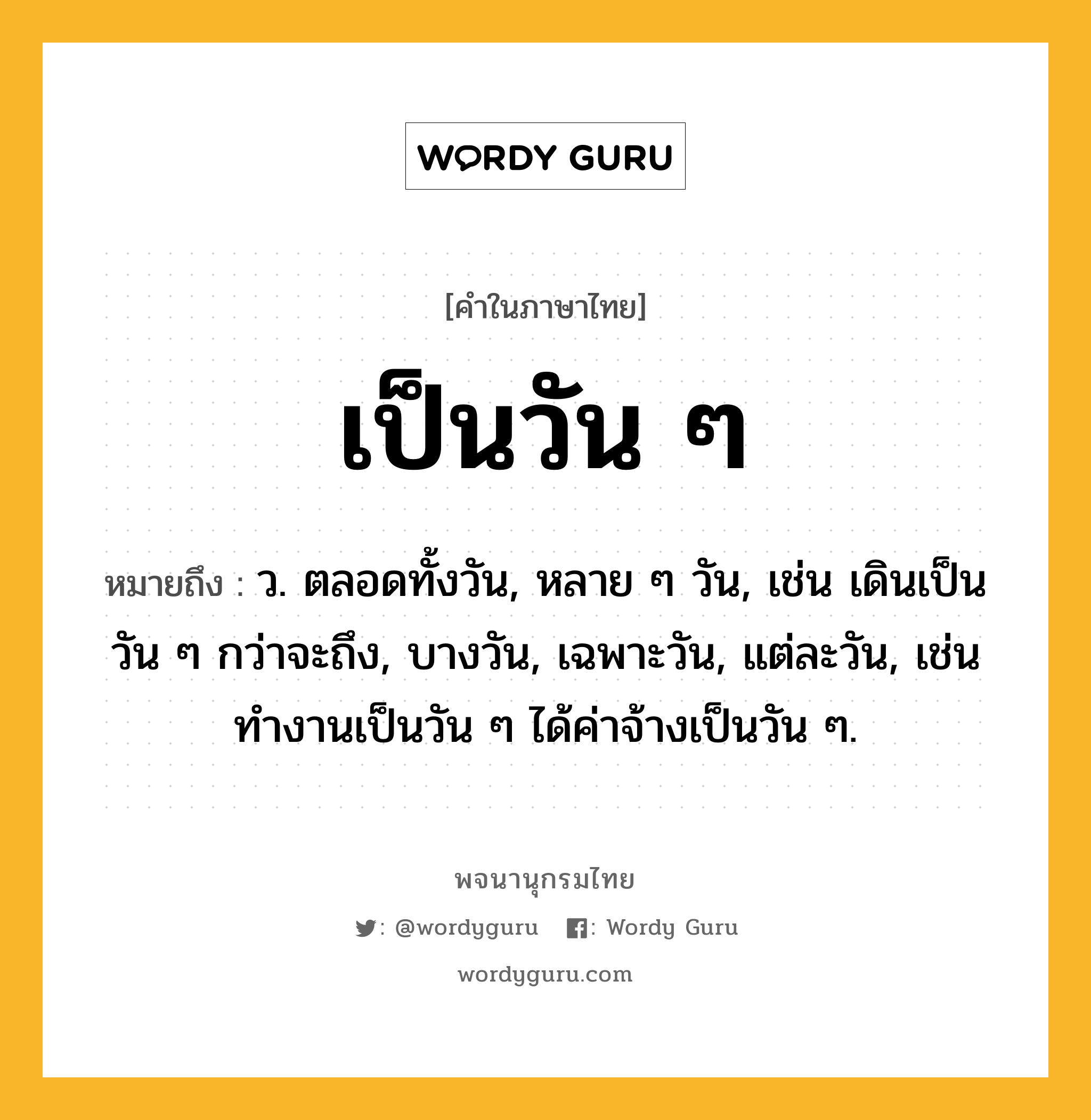 เป็นวัน ๆ ความหมาย หมายถึงอะไร?, คำในภาษาไทย เป็นวัน ๆ หมายถึง ว. ตลอดทั้งวัน, หลาย ๆ วัน, เช่น เดินเป็นวัน ๆ กว่าจะถึง, บางวัน, เฉพาะวัน, แต่ละวัน, เช่น ทำงานเป็นวัน ๆ ได้ค่าจ้างเป็นวัน ๆ.