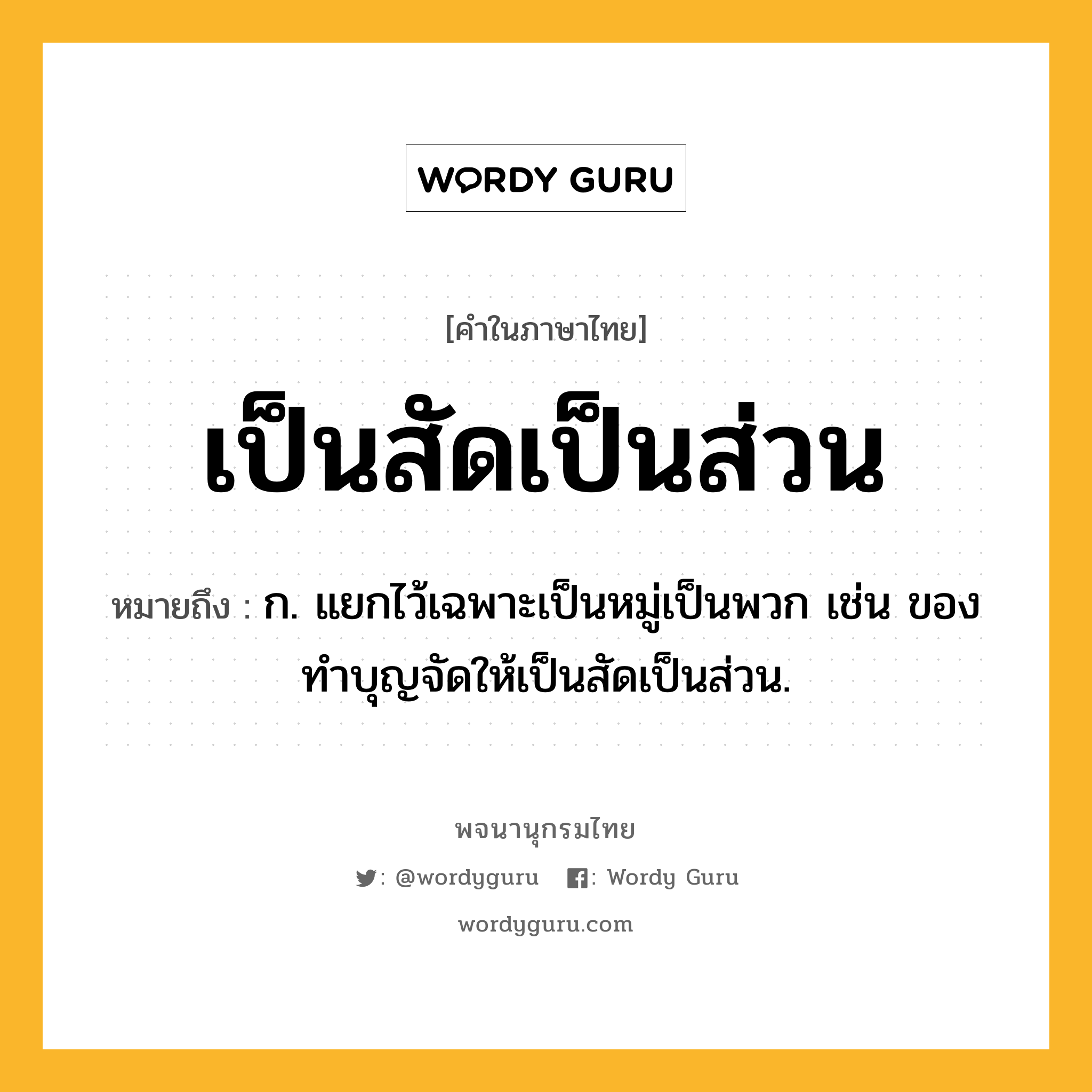 เป็นสัดเป็นส่วน ความหมาย หมายถึงอะไร?, คำในภาษาไทย เป็นสัดเป็นส่วน หมายถึง ก. แยกไว้เฉพาะเป็นหมู่เป็นพวก เช่น ของทำบุญจัดให้เป็นสัดเป็นส่วน.