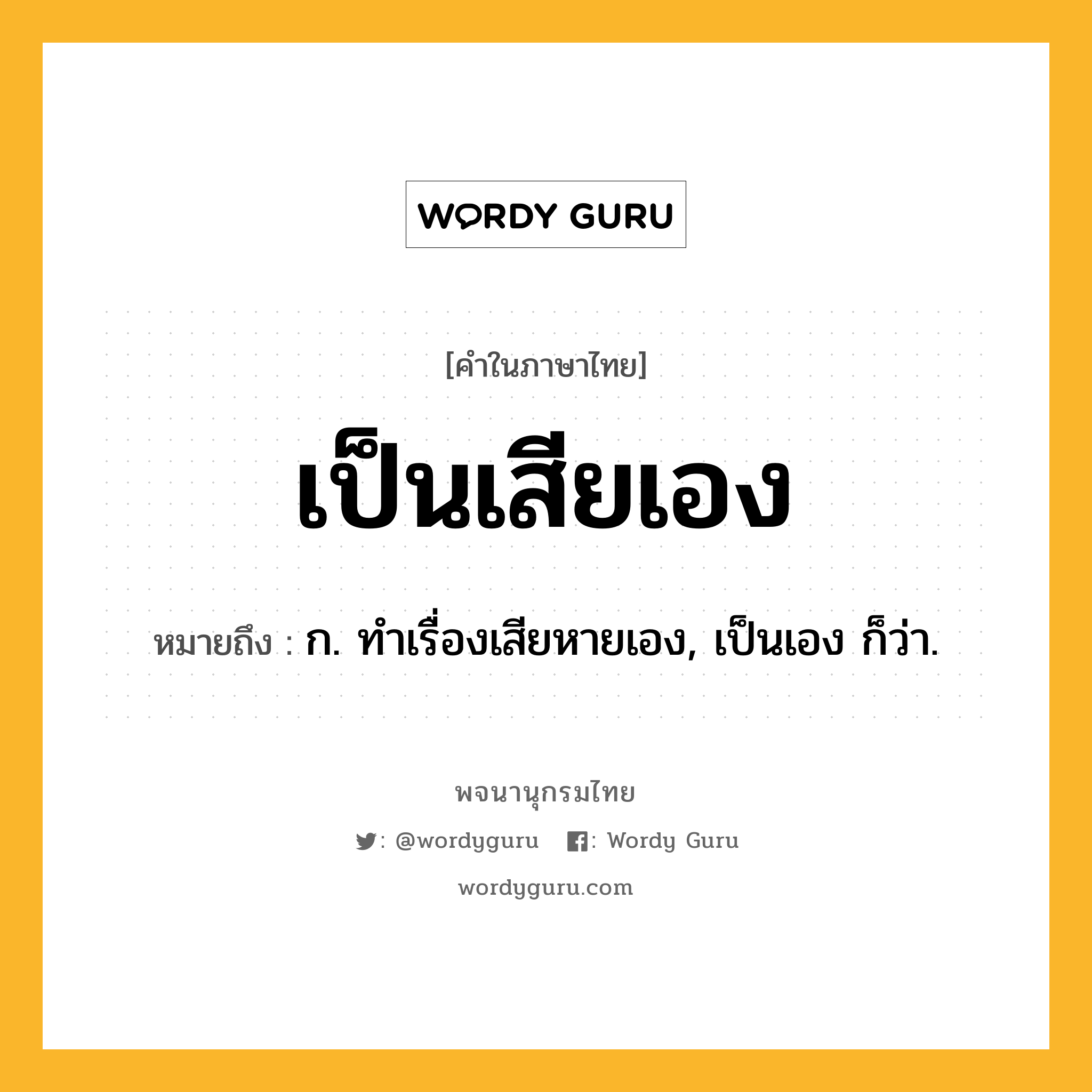 เป็นเสียเอง ความหมาย หมายถึงอะไร?, คำในภาษาไทย เป็นเสียเอง หมายถึง ก. ทำเรื่องเสียหายเอง, เป็นเอง ก็ว่า.