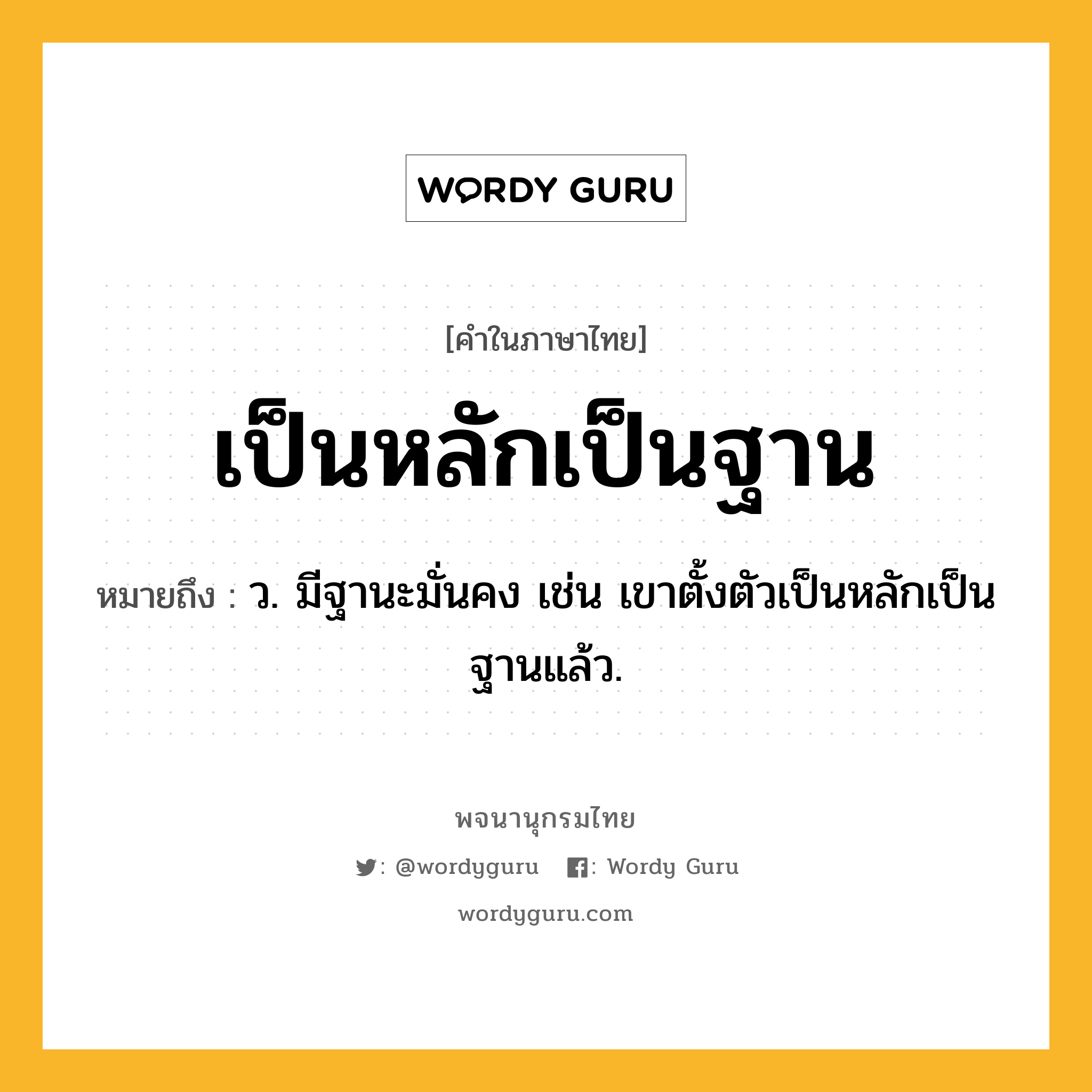 เป็นหลักเป็นฐาน ความหมาย หมายถึงอะไร?, คำในภาษาไทย เป็นหลักเป็นฐาน หมายถึง ว. มีฐานะมั่นคง เช่น เขาตั้งตัวเป็นหลักเป็นฐานแล้ว.