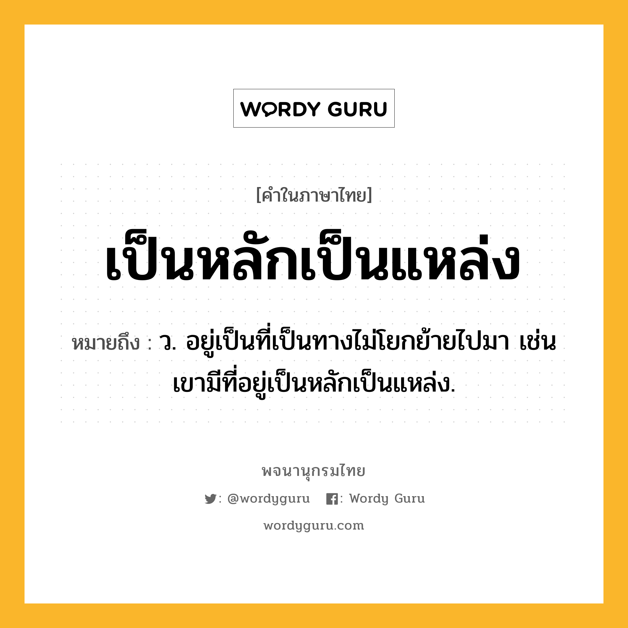 เป็นหลักเป็นแหล่ง ความหมาย หมายถึงอะไร?, คำในภาษาไทย เป็นหลักเป็นแหล่ง หมายถึง ว. อยู่เป็นที่เป็นทางไม่โยกย้ายไปมา เช่น เขามีที่อยู่เป็นหลักเป็นแหล่ง.