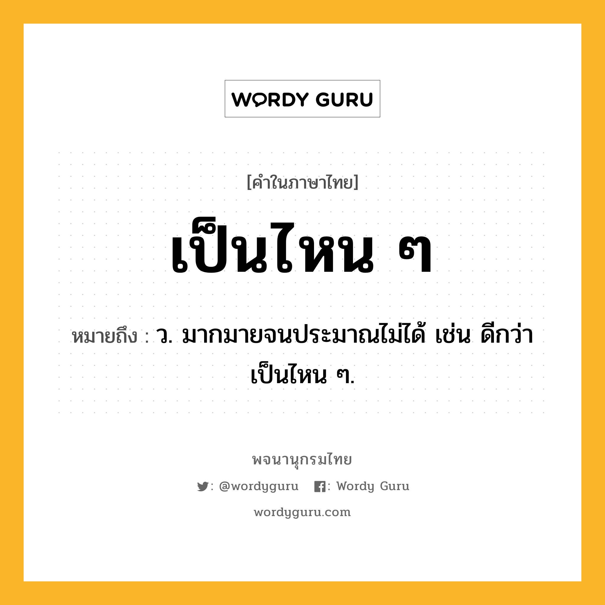 เป็นไหน ๆ ความหมาย หมายถึงอะไร?, คำในภาษาไทย เป็นไหน ๆ หมายถึง ว. มากมายจนประมาณไม่ได้ เช่น ดีกว่าเป็นไหน ๆ.