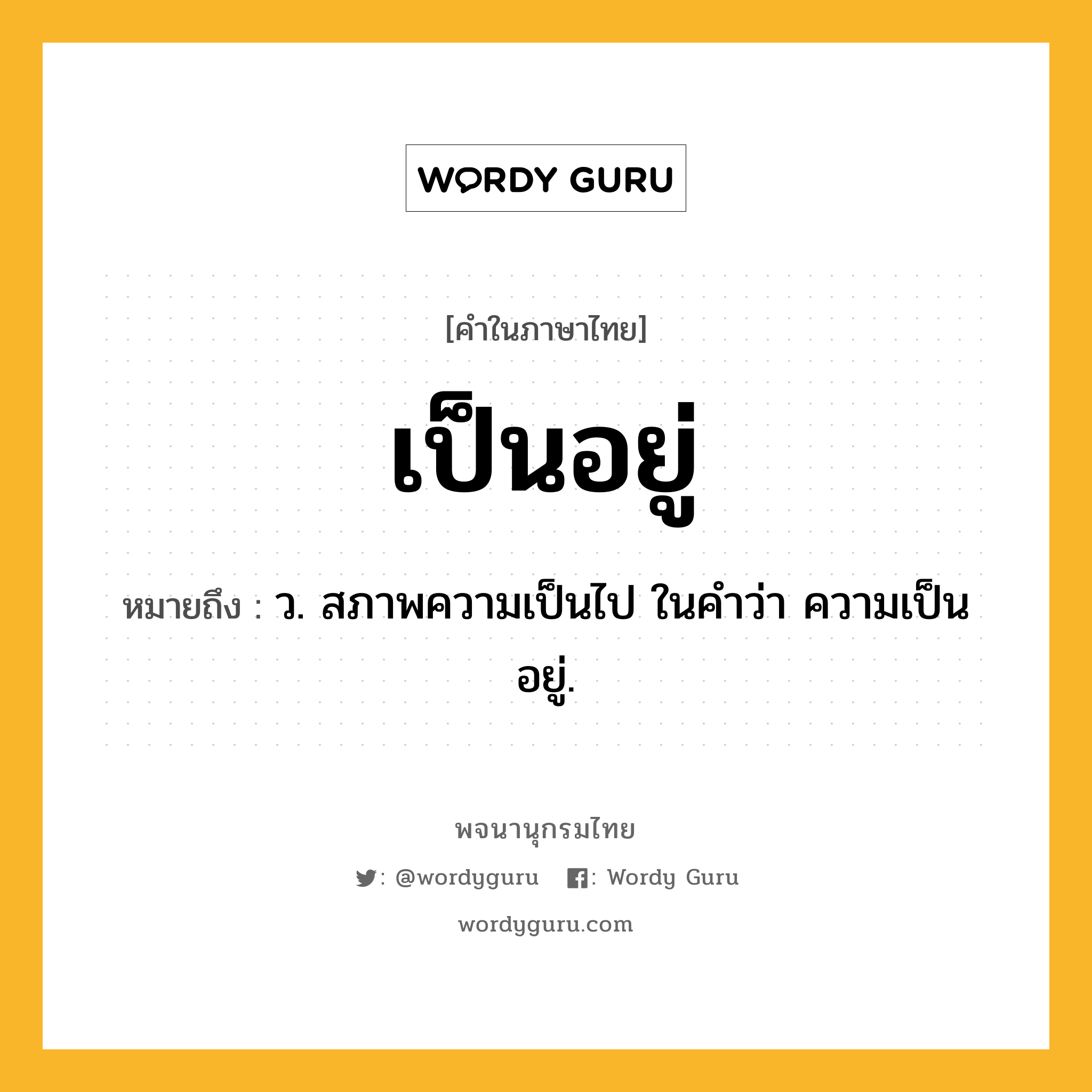 เป็นอยู่ หมายถึงอะไร?, คำในภาษาไทย เป็นอยู่ หมายถึง ว. สภาพความเป็นไป ในคำว่า ความเป็นอยู่.