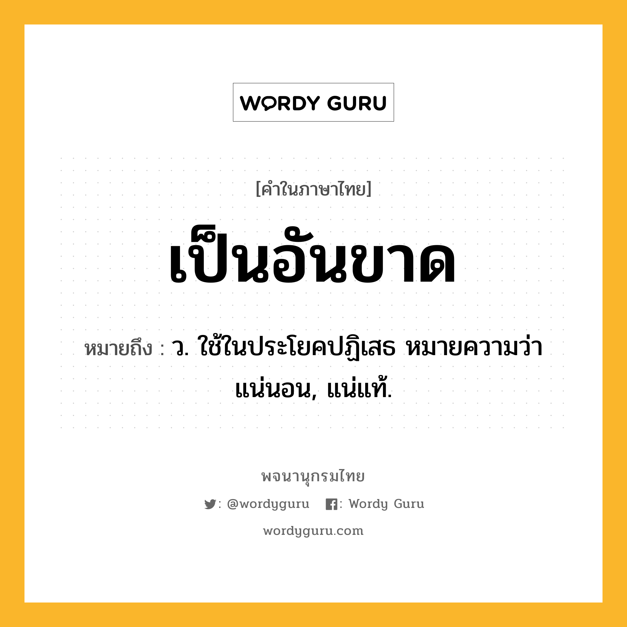 เป็นอันขาด หมายถึงอะไร?, คำในภาษาไทย เป็นอันขาด หมายถึง ว. ใช้ในประโยคปฏิเสธ หมายความว่า แน่นอน, แน่แท้.