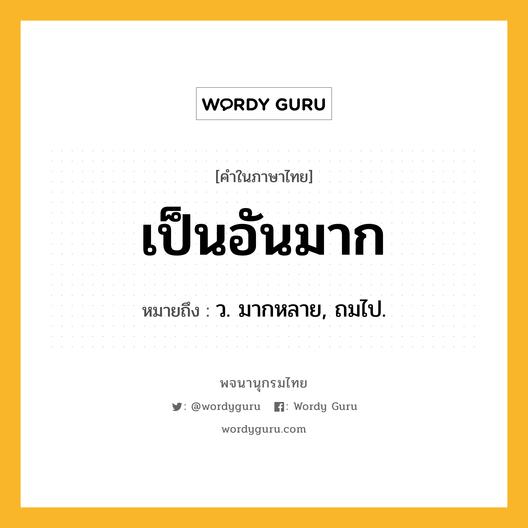 เป็นอันมาก หมายถึงอะไร?, คำในภาษาไทย เป็นอันมาก หมายถึง ว. มากหลาย, ถมไป.